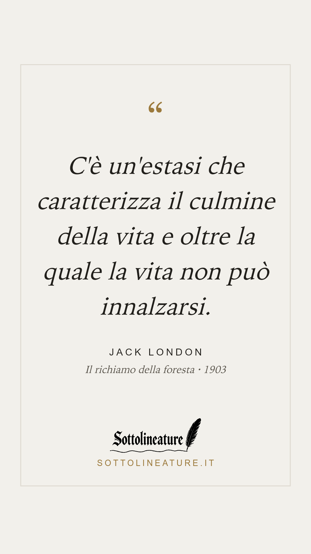 «C'è un'estasi che caratterizza il culmine della vita e oltre la quale la vita non può innalzarsi.» — Jack London, Il richiamo della foresta (1903). Grafica Sottolineature, versione chiara.