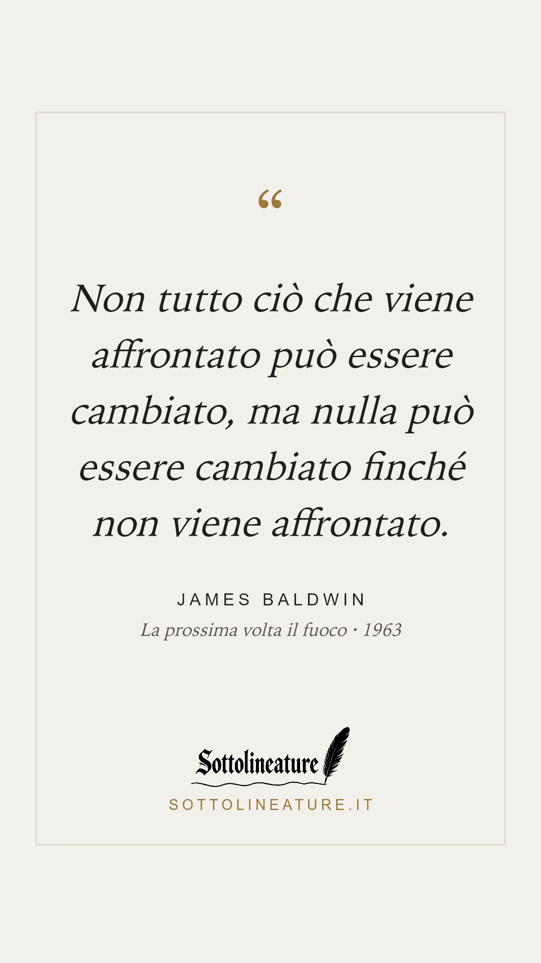«Non tutto ciò che viene affrontato può essere cambiato, ma nulla può essere cambiato finché non viene affrontato.» — James Baldwin, La prossima volta il fuoco (1963). Grafica Sottolineature, versione chiara.