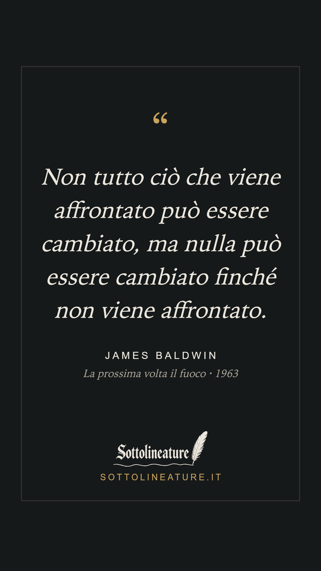 «Non tutto ciò che viene affrontato può essere cambiato, ma nulla può essere cambiato finché non viene affrontato.» — James Baldwin, La prossima volta il fuoco (1963). Grafica Sottolineature, versione scura.