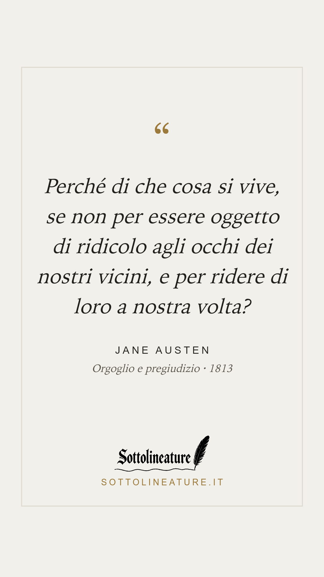 «Perché di che cosa si vive, se non per essere oggetto di ridicolo agli occhi dei nostri vicini, e per ridere di loro a nostra volta?» — Jane Austen, Orgoglio e pregiudizio (1813). Grafica Sottolineature, versione chiara.