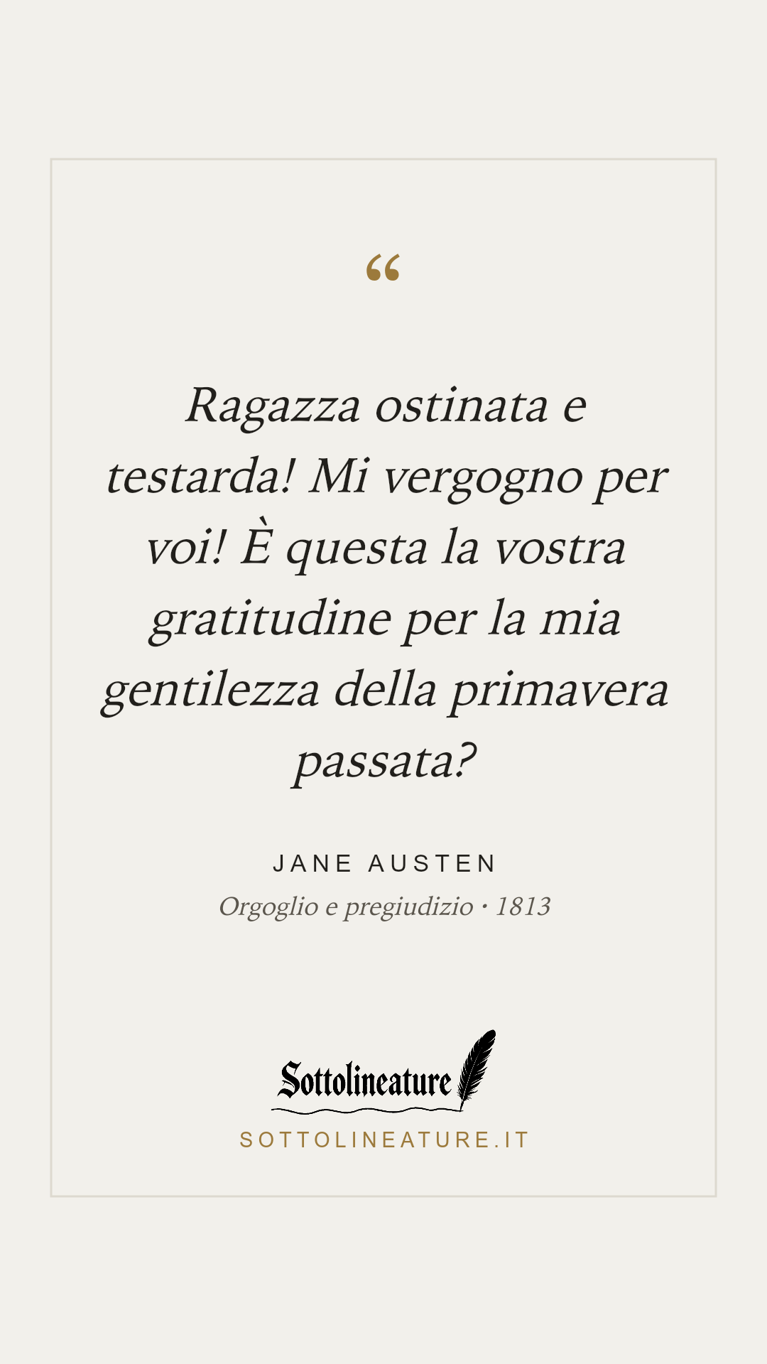 «Ragazza ostinata e testarda! Mi vergogno per voi! È questa la vostra gratitudine per la mia gentilezza della primavera passata?» — Jane Austen, Orgoglio e pregiudizio (1813). Grafica Sottolineature, versione chiara.