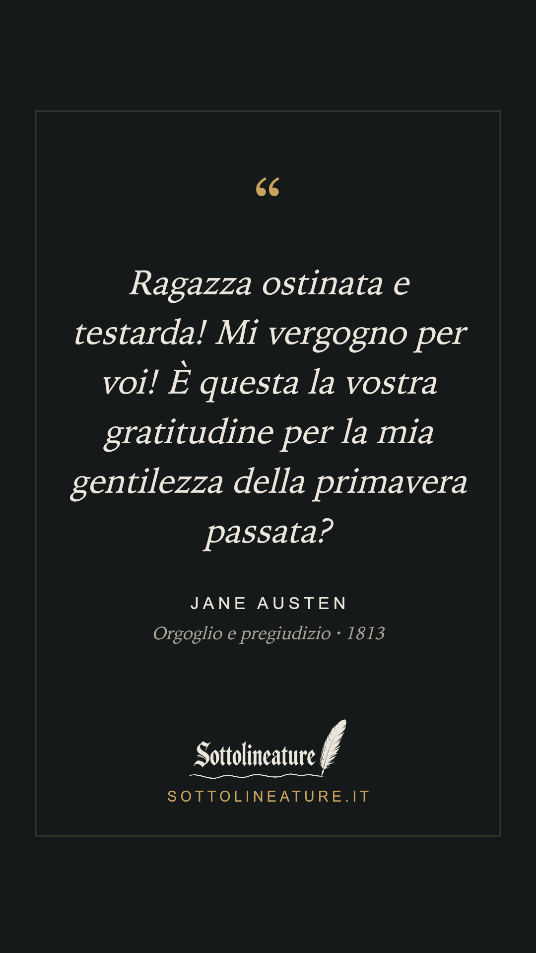 «Ragazza ostinata e testarda! Mi vergogno per voi! È questa la vostra gratitudine per la mia gentilezza della primavera passata?» — Jane Austen, Orgoglio e pregiudizio (1813). Grafica Sottolineature, versione scura.