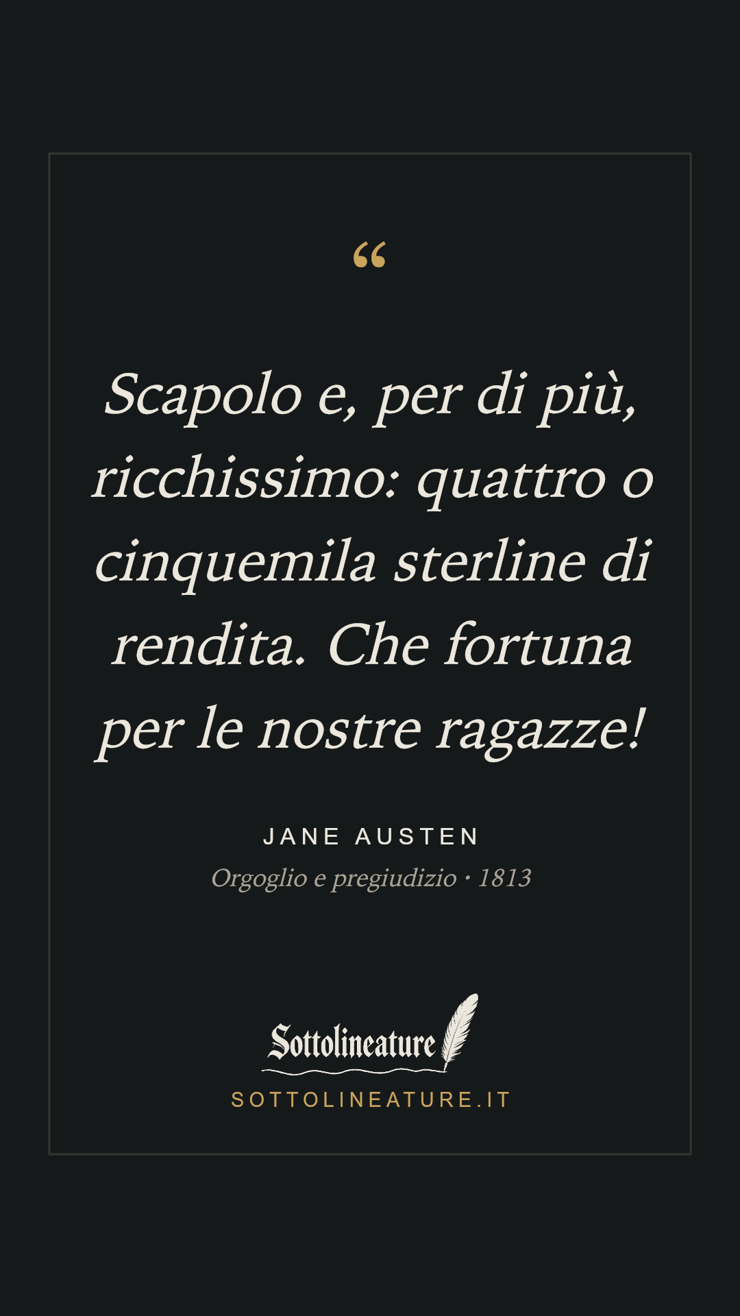 «Scapolo e, per di più, ricchissimo: quattro o cinquemila sterline di rendita. Che fortuna per le nostre ragazze!» — Jane Austen, Orgoglio e pregiudizio (1813). Grafica Sottolineature, versione scura.