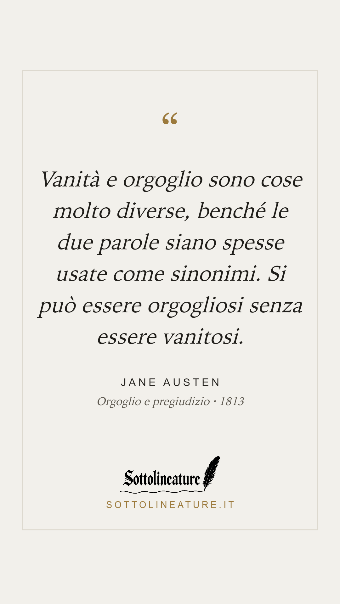 «Vanità e orgoglio sono cose molto diverse, benché le due parole siano spesse usate come sinonimi. Si può essere orgogliosi senza essere vanitosi.» — Jane Austen, Orgoglio e pregiudizio (1813). Grafica Sottolineature, versione chiara.