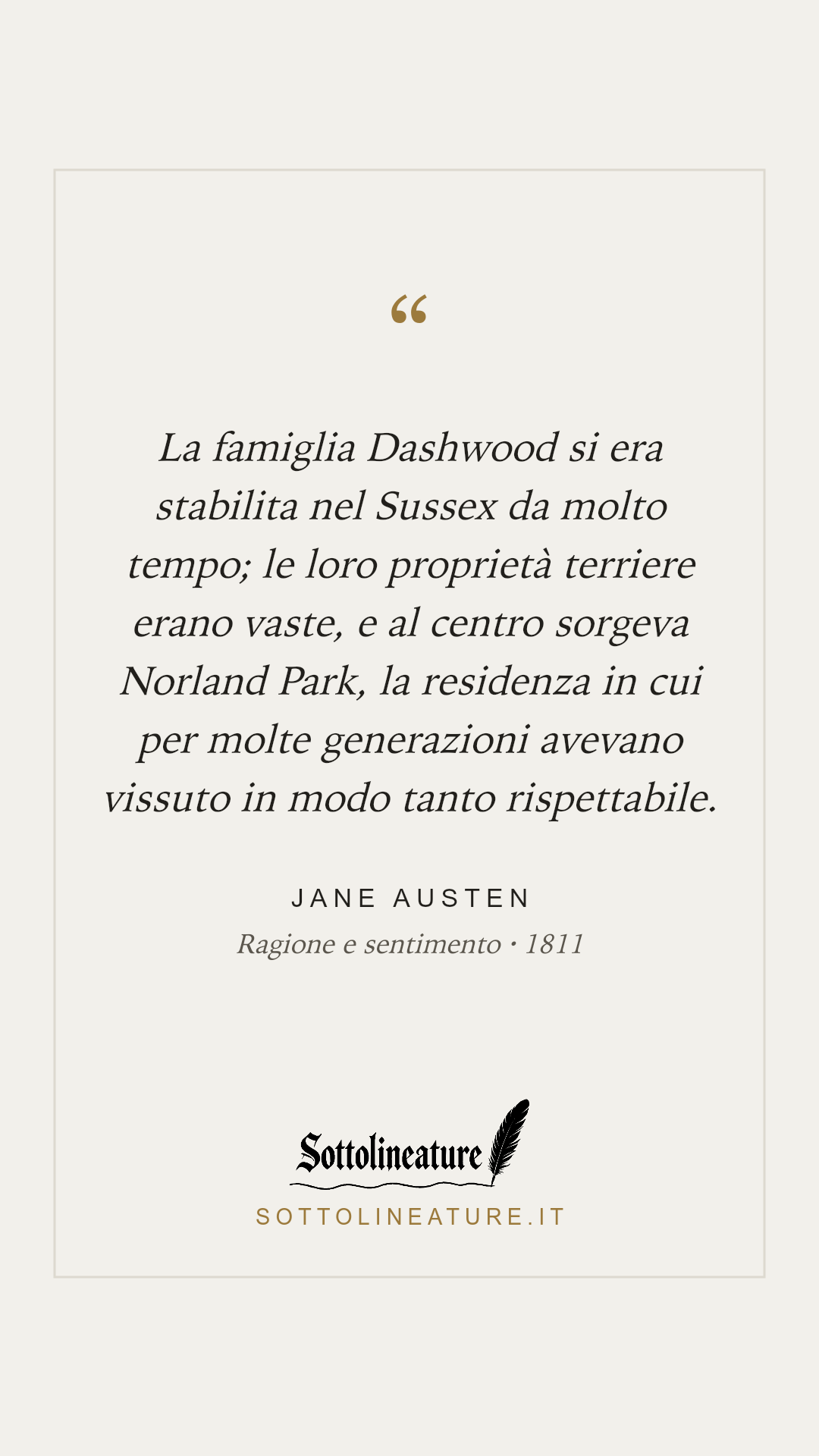 «La famiglia Dashwood si era stabilita nel Sussex da molto tempo; le loro proprietà terriere erano vaste, e al centro sorgeva Norland Park, la residenza in cui per molte generazioni avevano vissuto in modo tanto rispettabile.» — Jane Austen, Ragione e sentimento (1811). Grafica Sottolineature, versione chiara.