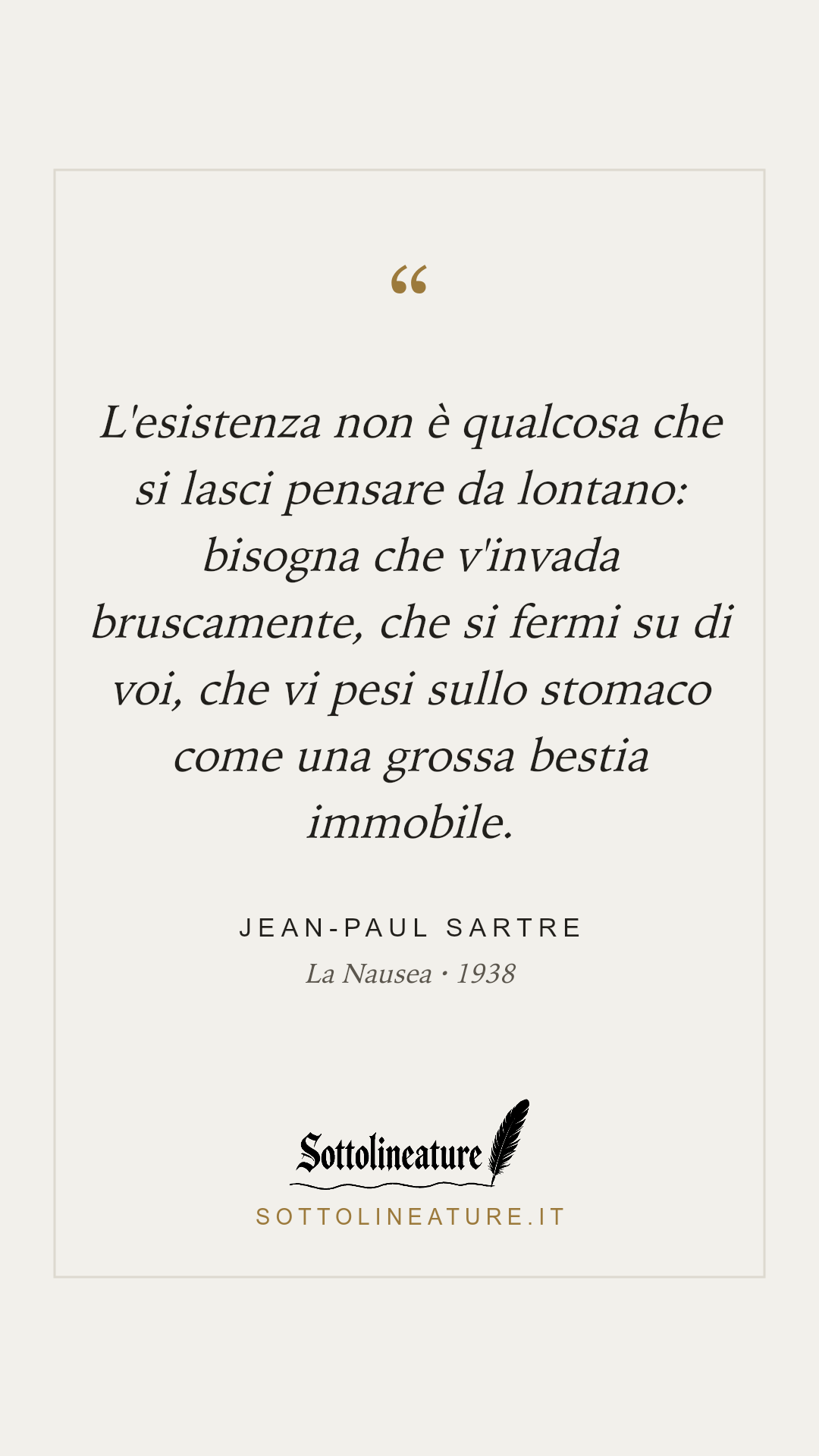 «L'esistenza non è qualcosa che si lasci pensare da lontano: bisogna che v'invada bruscamente, che si fermi su di voi, che vi pesi sullo stomaco come una grossa bestia immobile.» — Jean-Paul Sartre, La Nausea (1938). Grafica Sottolineature, versione chiara.
