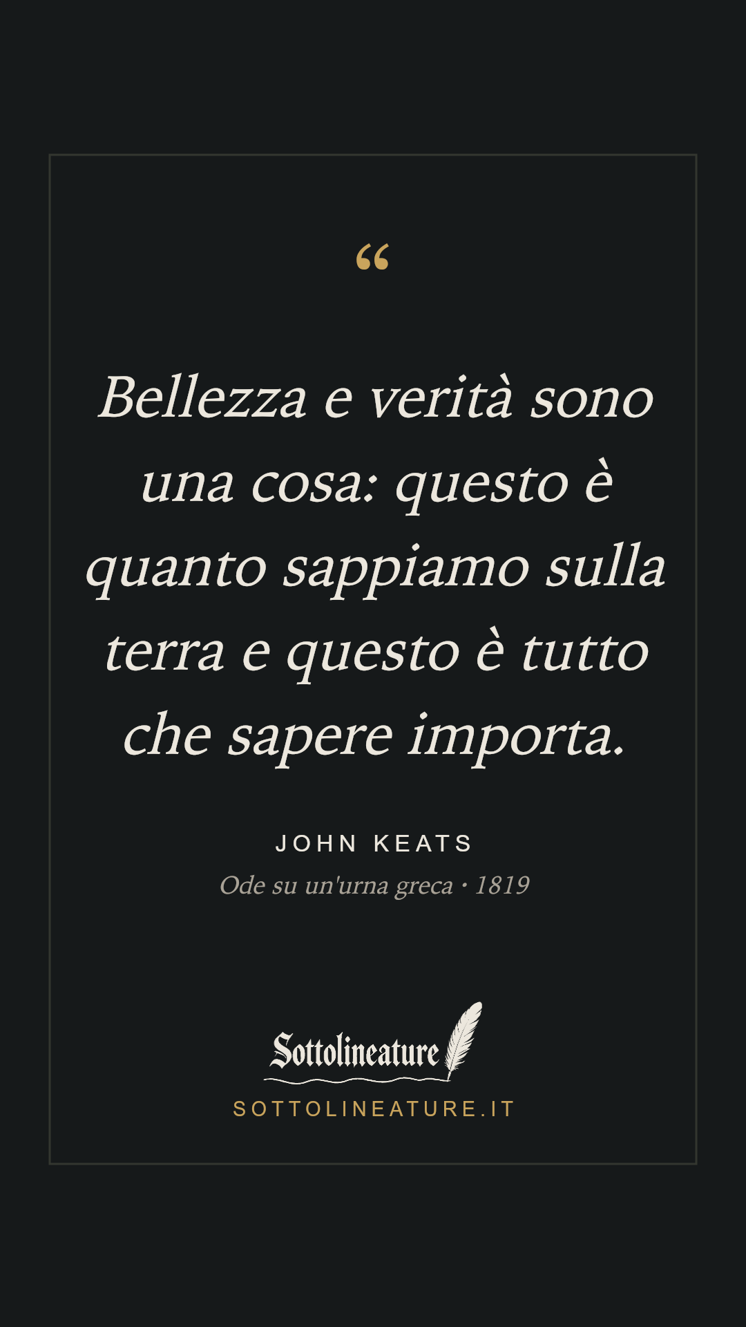 «Bellezza e verità sono una cosa: questo è quanto sappiamo sulla terra e questo è tutto che sapere importa.» — John Keats, Ode su un'urna greca (1819). Grafica Sottolineature, versione scura.