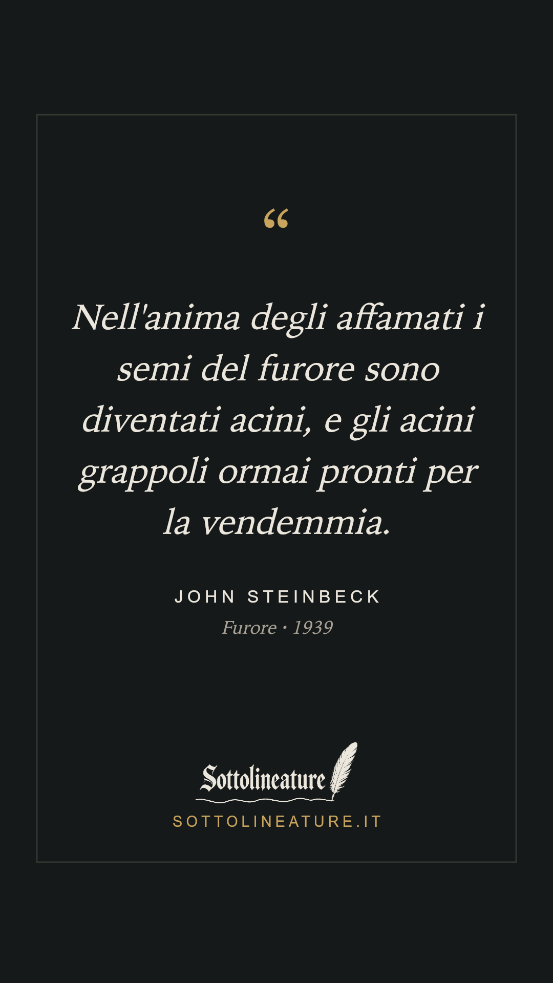 «Nell'anima degli affamati i semi del furore sono diventati acini, e gli acini grappoli ormai pronti per la vendemmia.» — John Steinbeck, Furore (1939). Grafica Sottolineature, versione scura.