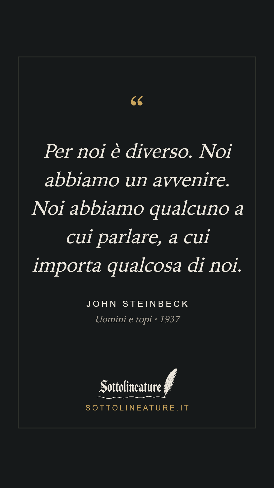 «Per noi è diverso. Noi abbiamo un avvenire. Noi abbiamo qualcuno a cui parlare, a cui importa qualcosa di noi.» — John Steinbeck, Uomini e topi (1937). Grafica Sottolineature, versione scura.