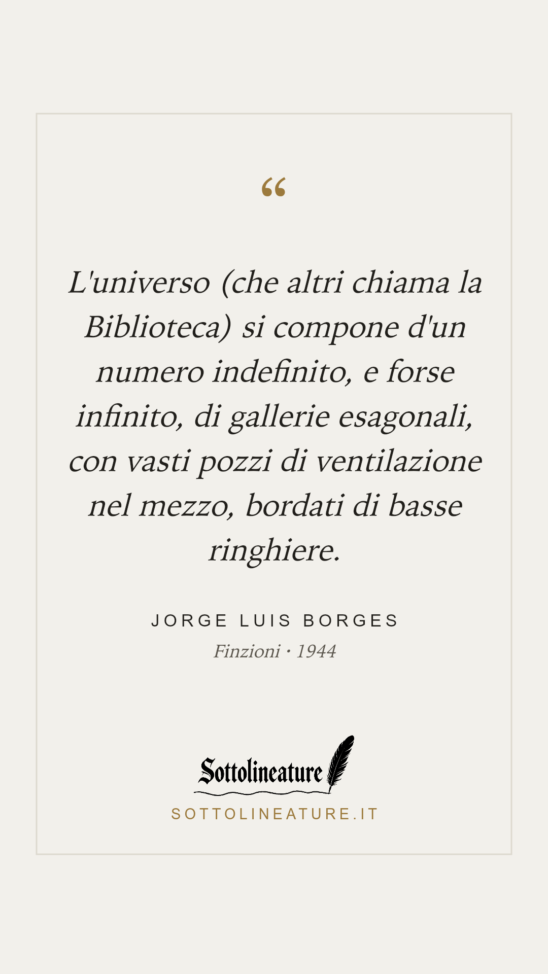 «L'universo (che altri chiama la Biblioteca) si compone d'un numero indefinito, e forse infinito, di gallerie esagonali, con vasti pozzi di ventilazione nel mezzo, bordati di basse ringhiere.» — Jorge Luis Borges, Finzioni (1944). Grafica Sottolineature, versione chiara.