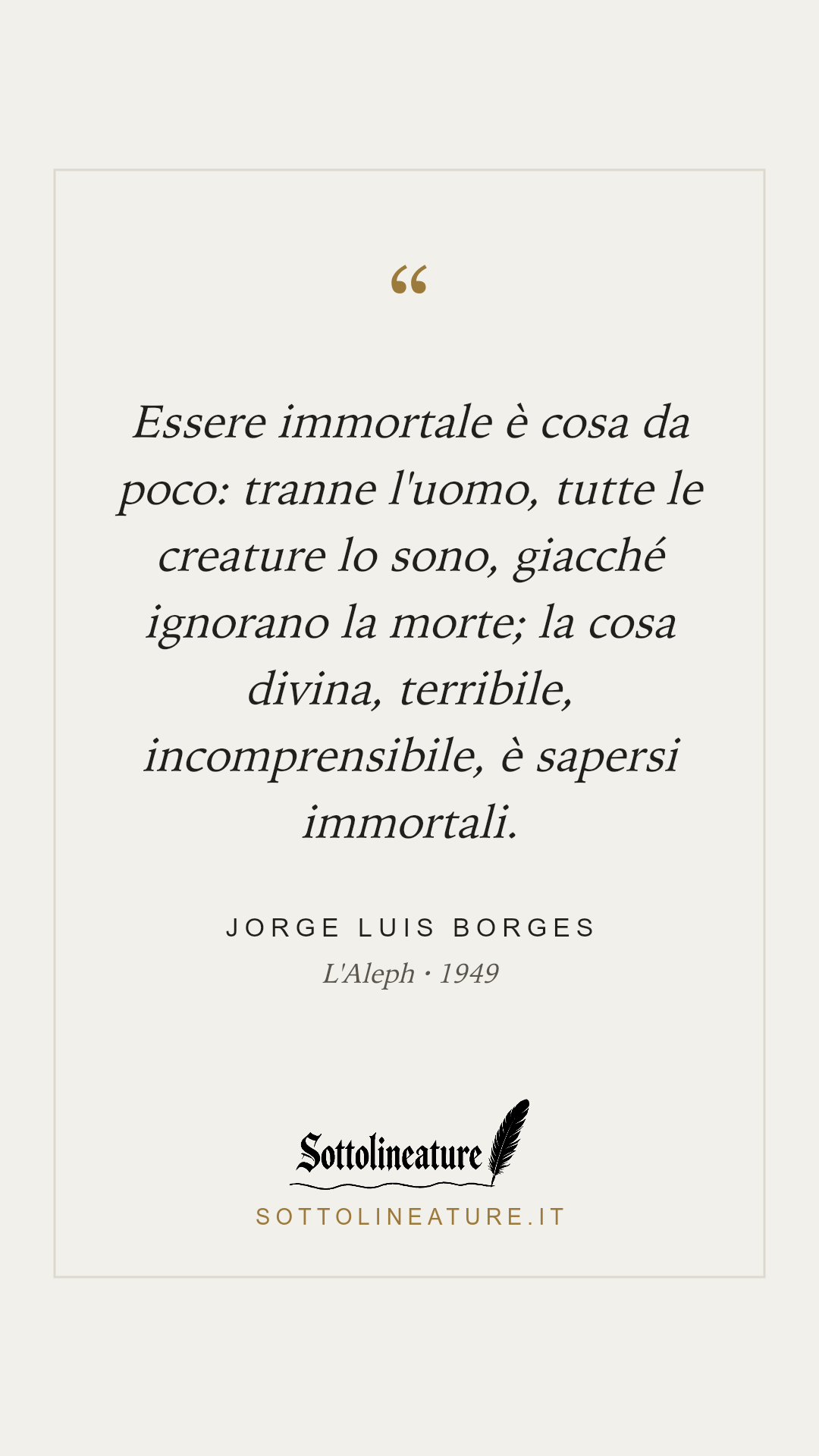 «Essere immortale è cosa da poco: tranne l'uomo, tutte le creature lo sono, giacché ignorano la morte; la cosa divina, terribile, incomprensibile, è sapersi immortali.» — Jorge Luis Borges, L'Aleph (1949). Grafica Sottolineature, versione chiara.