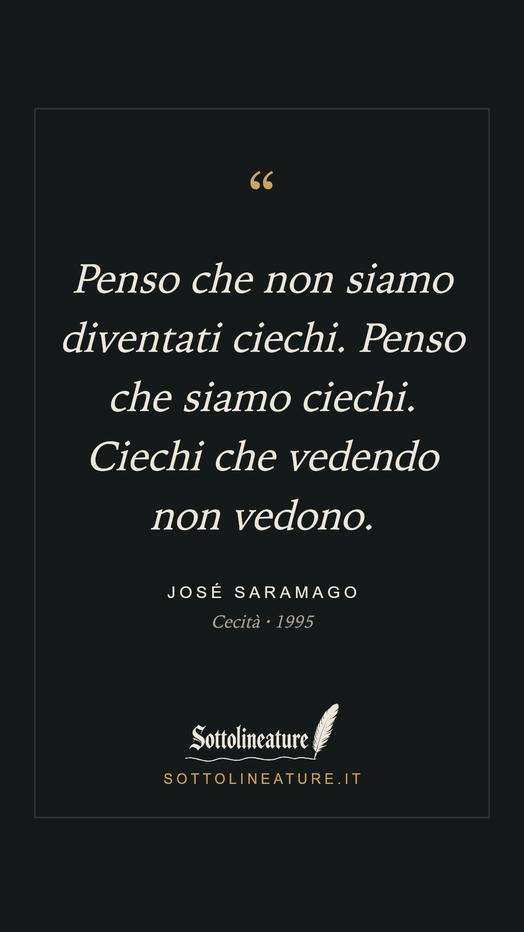 «Penso che non siamo diventati ciechi. Penso che siamo ciechi. Ciechi che vedendo non vedono.» — José Saramago, Cecità (1995). Grafica Sottolineature, versione scura.