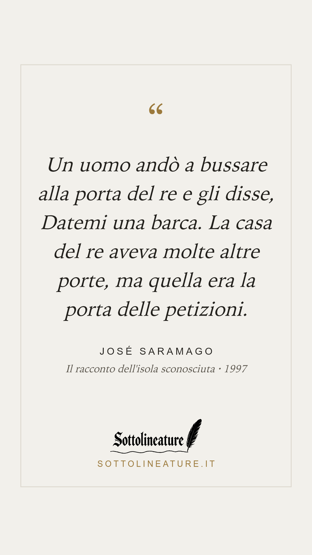 «Un uomo andò a bussare alla porta del re e gli disse, Datemi una barca. La casa del re aveva molte altre porte, ma quella era la porta delle petizioni.» — José Saramago, Il racconto dell'isola sconosciuta (1997). Grafica Sottolineature, versione chiara.