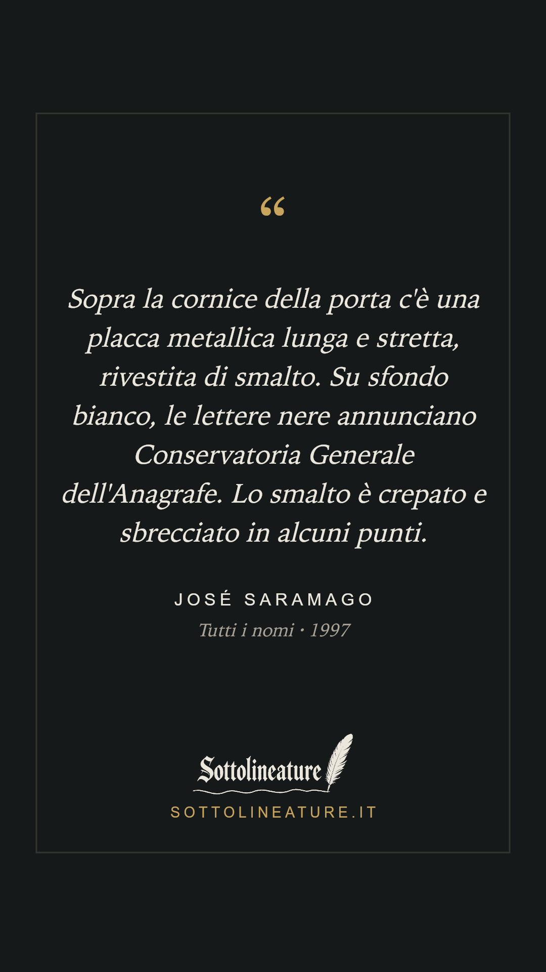 «Sopra la cornice della porta c'è una placca metallica lunga e stretta, rivestita di smalto. Su sfondo bianco, le lettere nere annunciano Conservatoria Generale dell'Anagrafe. Lo smalto è crepato e sbrecciato in alcuni punti.» — José Saramago, Tutti i nomi (1997). Grafica Sottolineature, versione scura.