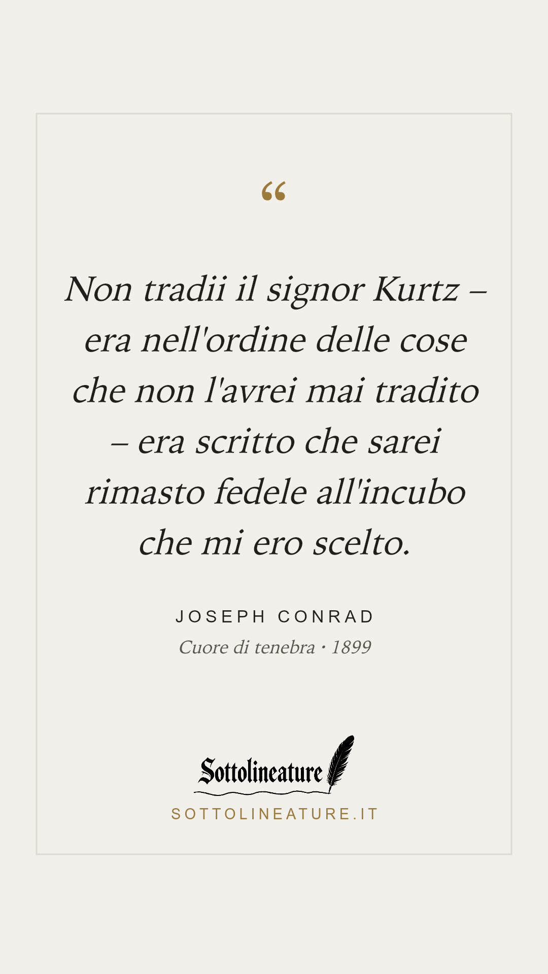 «Non tradii il signor Kurtz – era nell'ordine delle cose che non l'avrei mai tradito – era scritto che sarei rimasto fedele all'incubo che mi ero scelto.» — Joseph Conrad, Cuore di tenebra (1899). Grafica Sottolineature, versione chiara.