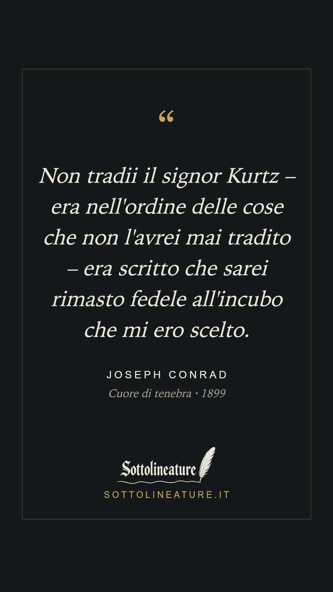 «Non tradii il signor Kurtz – era nell'ordine delle cose che non l'avrei mai tradito – era scritto che sarei rimasto fedele all'incubo che mi ero scelto.» — Joseph Conrad, Cuore di tenebra (1899). Grafica Sottolineature, versione scura.