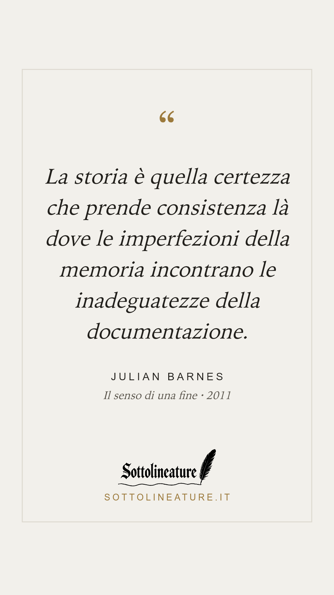 «La storia è quella certezza che prende consistenza là dove le imperfezioni della memoria incontrano le inadeguatezze della documentazione.» — Julian Barnes, Il senso di una fine (2011). Grafica Sottolineature, versione chiara.