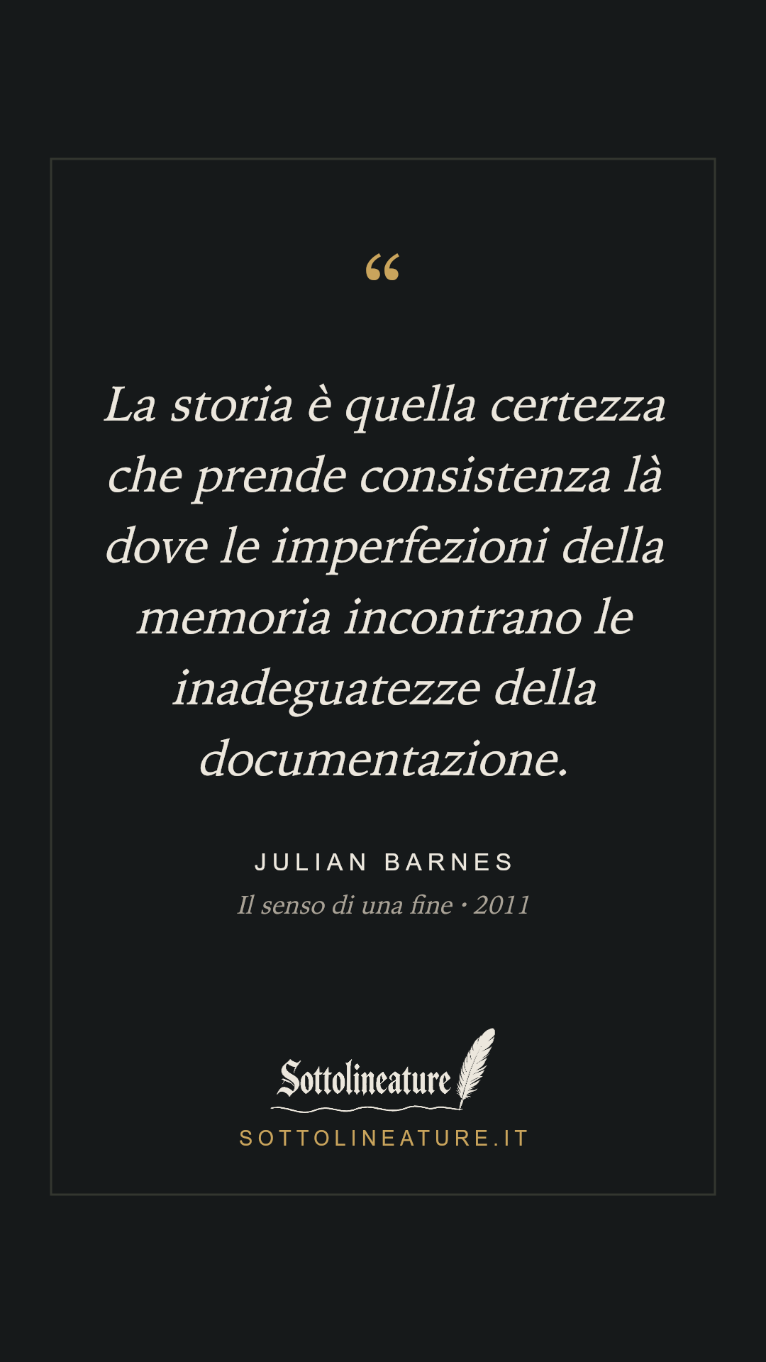 «La storia è quella certezza che prende consistenza là dove le imperfezioni della memoria incontrano le inadeguatezze della documentazione.» — Julian Barnes, Il senso di una fine (2011). Grafica Sottolineature, versione scura.