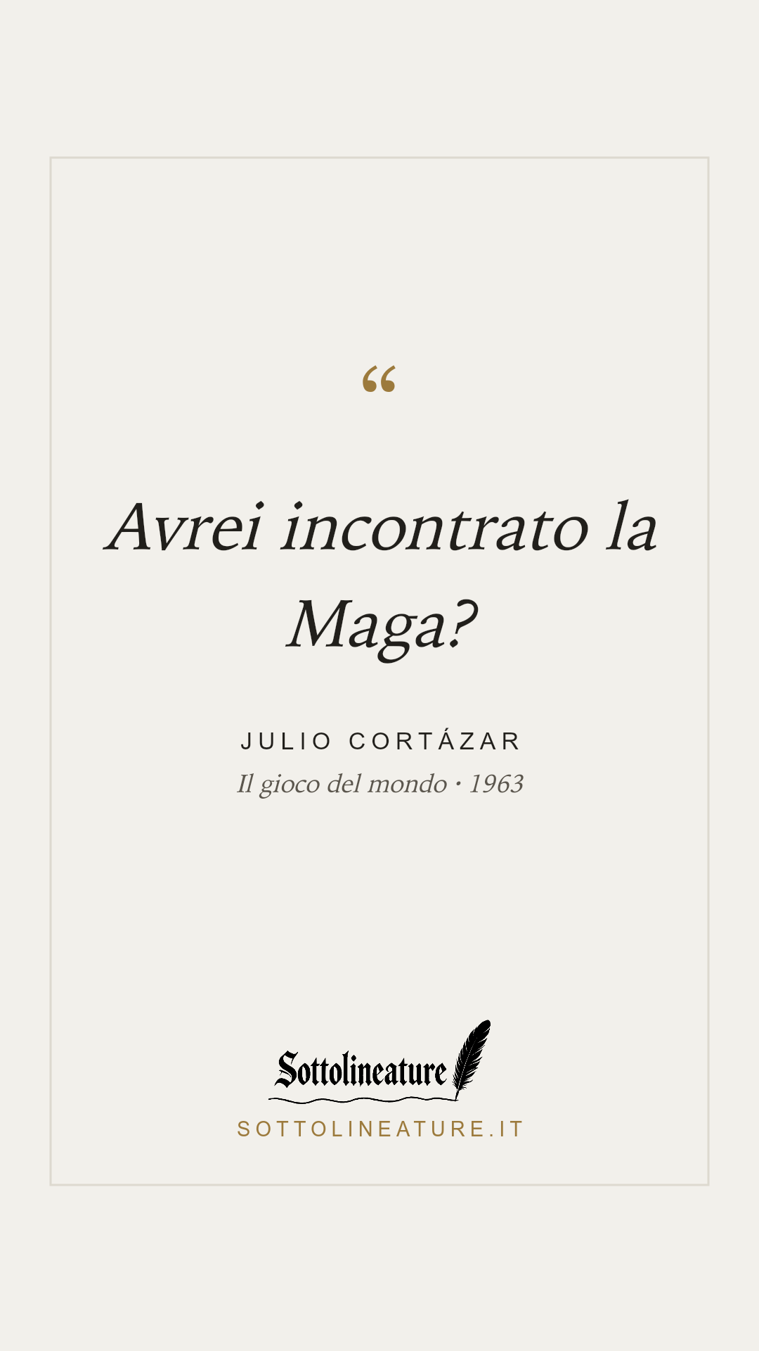 «Avrei incontrato la Maga?» — Julio Cortázar, Il gioco del mondo (1963). Grafica Sottolineature, versione chiara.