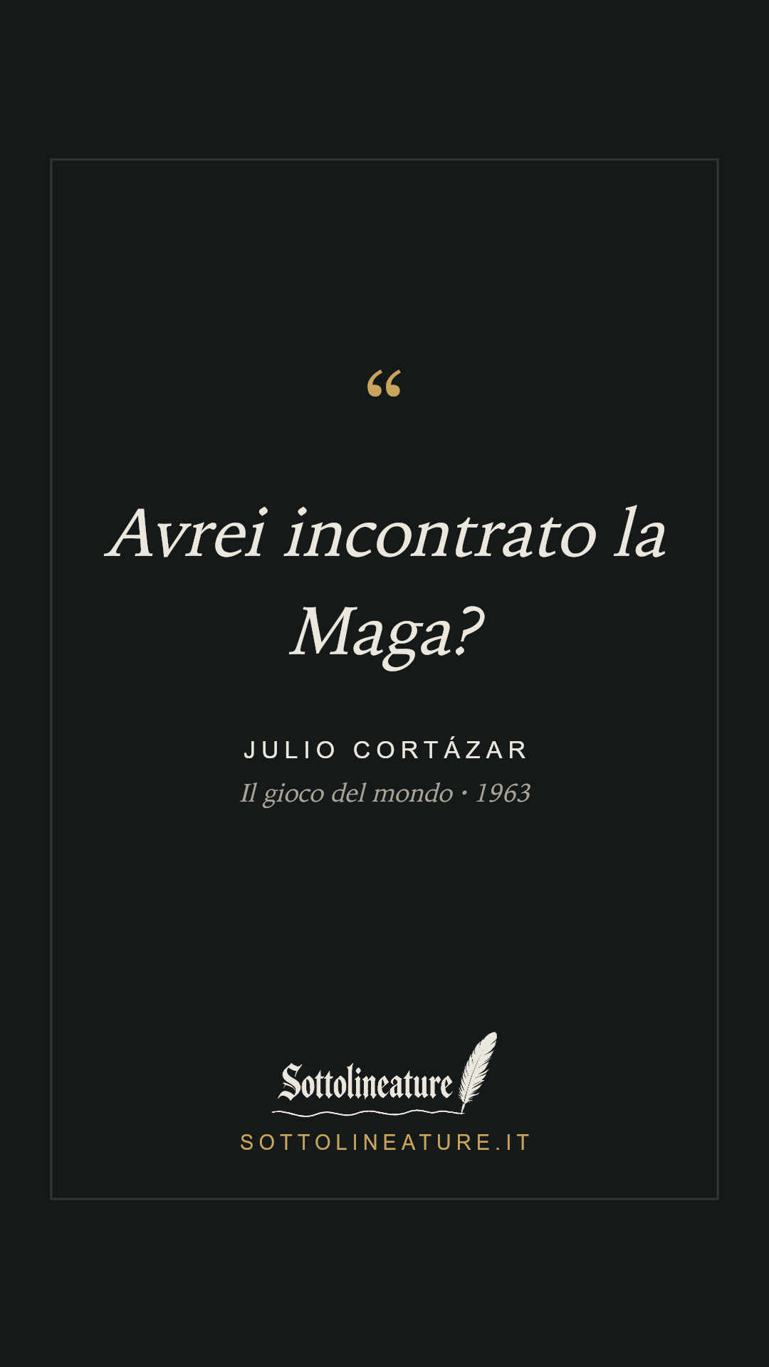 «Avrei incontrato la Maga?» — Julio Cortázar, Il gioco del mondo (1963). Grafica Sottolineature, versione scura.