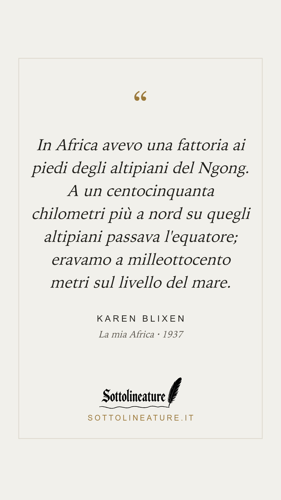 «In Africa avevo una fattoria ai piedi degli altipiani del Ngong. A un centocinquanta chilometri più a nord su quegli altipiani passava l'equatore; eravamo a milleottocento metri sul livello del mare.» — Karen Blixen, La mia Africa (1937). Grafica Sottolineature, versione chiara.
