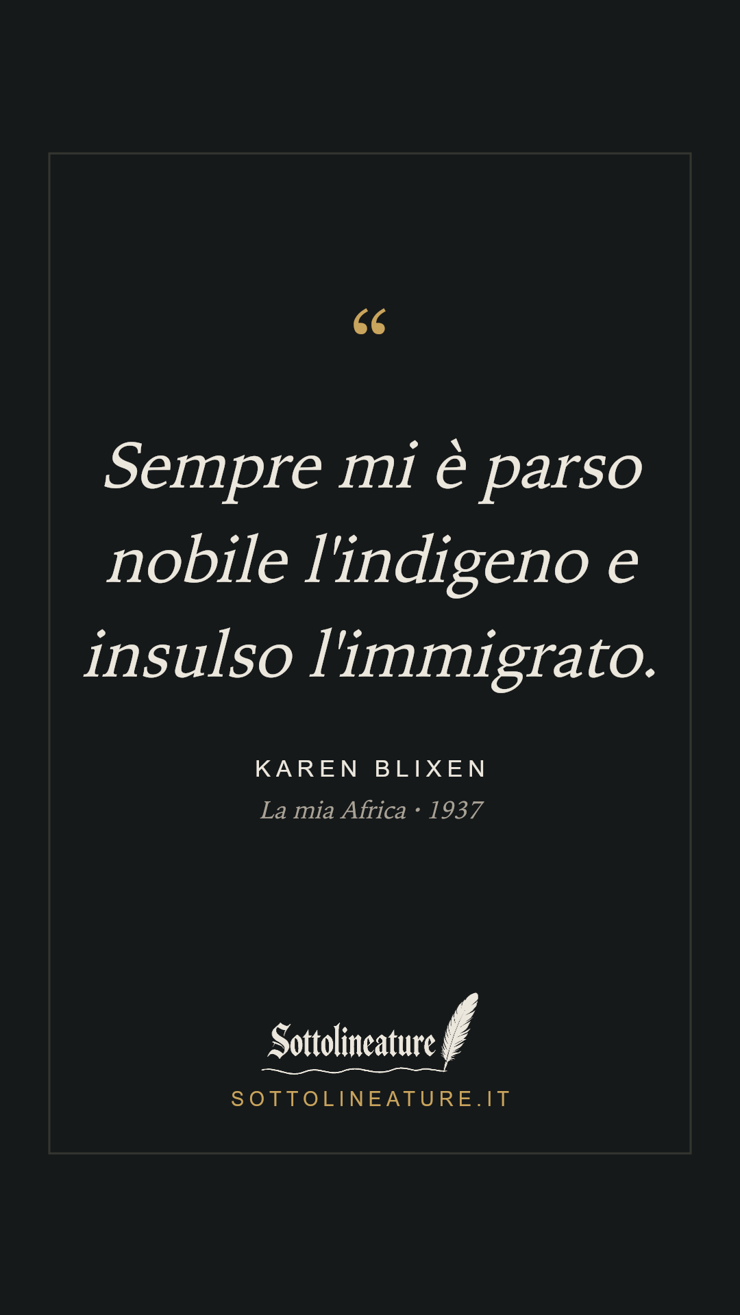 «Sempre mi è parso nobile l'indigeno e insulso l'immigrato.» — Karen Blixen, La mia Africa (1937). Grafica Sottolineature, versione scura.