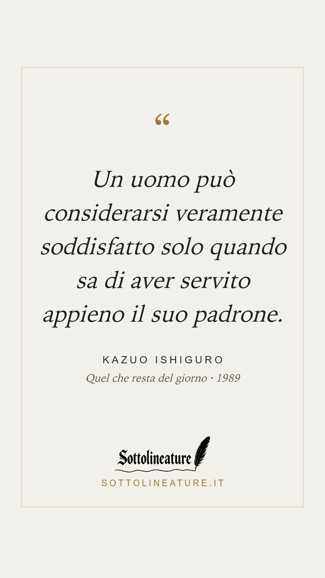 «Un uomo può considerarsi veramente soddisfatto solo quando sa di aver servito appieno il suo padrone.» — Kazuo Ishiguro, Quel che resta del giorno (1989). Grafica Sottolineature, versione chiara.