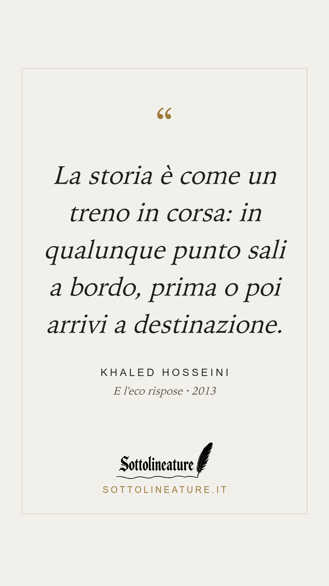 «La storia è come un treno in corsa: in qualunque punto sali a bordo, prima o poi arrivi a destinazione.» — Khaled Hosseini, E l'eco rispose (2013). Grafica Sottolineature, versione chiara.