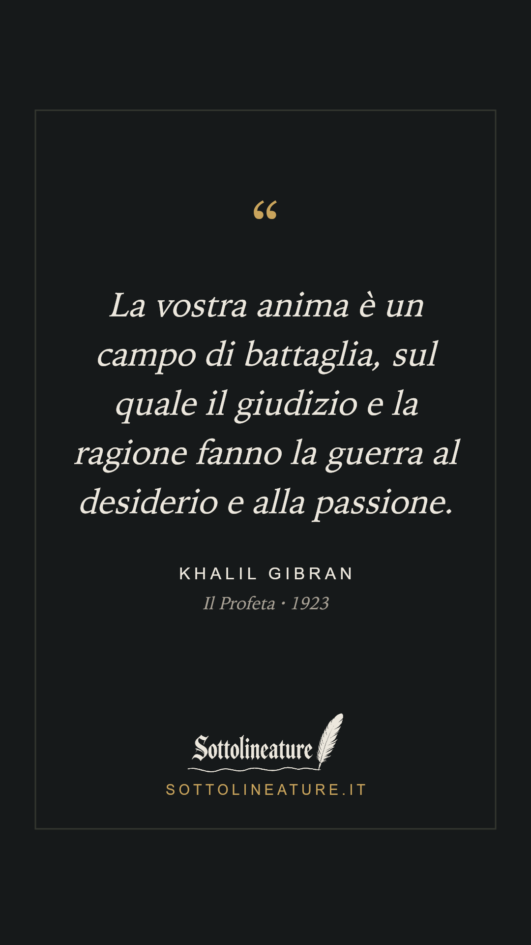 «La vostra anima è un campo di battaglia, sul quale il giudizio e la ragione fanno la guerra al desiderio e alla passione.» — Khalil Gibran, Il Profeta (1923). Grafica Sottolineature, versione scura.