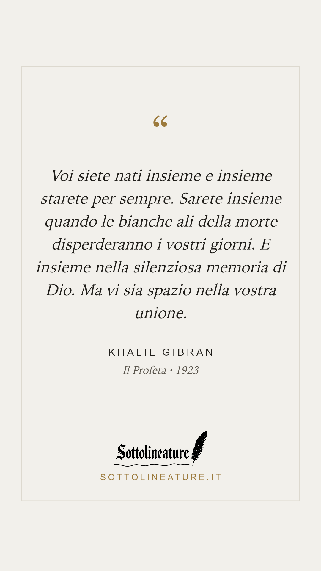 «Voi siete nati insieme e insieme starete per sempre. Sarete insieme quando le bianche ali della morte disperderanno i vostri giorni. E insieme nella silenziosa memoria di Dio. Ma vi sia spazio nella vostra unione.» — Khalil Gibran, Il Profeta (1923). Grafica Sottolineature, versione chiara.