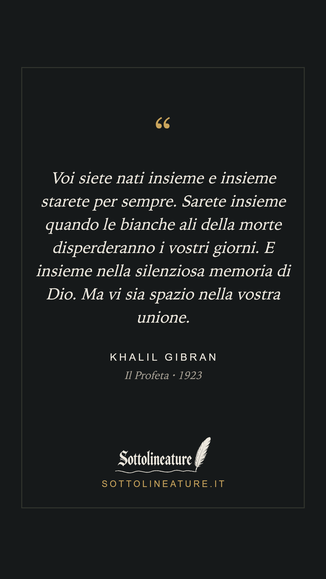 «Voi siete nati insieme e insieme starete per sempre. Sarete insieme quando le bianche ali della morte disperderanno i vostri giorni. E insieme nella silenziosa memoria di Dio. Ma vi sia spazio nella vostra unione.» — Khalil Gibran, Il Profeta (1923). Grafica Sottolineature, versione scura.