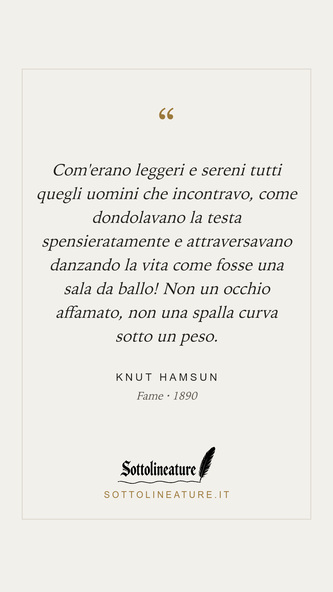 «Com'erano leggeri e sereni tutti quegli uomini che incontravo, come dondolavano la testa spensieratamente e attraversavano danzando la vita come fosse una sala da ballo! Non un occhio affamato, non una spalla curva sotto un peso.» — Knut Hamsun, Fame (1890). Grafica Sottolineature, versione chiara.