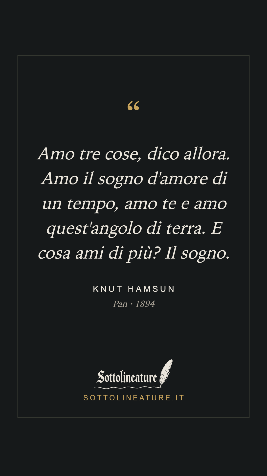«Amo tre cose, dico allora. Amo il sogno d'amore di un tempo, amo te e amo quest'angolo di terra. E cosa ami di più? Il sogno.» — Knut Hamsun, Pan (1894). Grafica Sottolineature, versione scura.