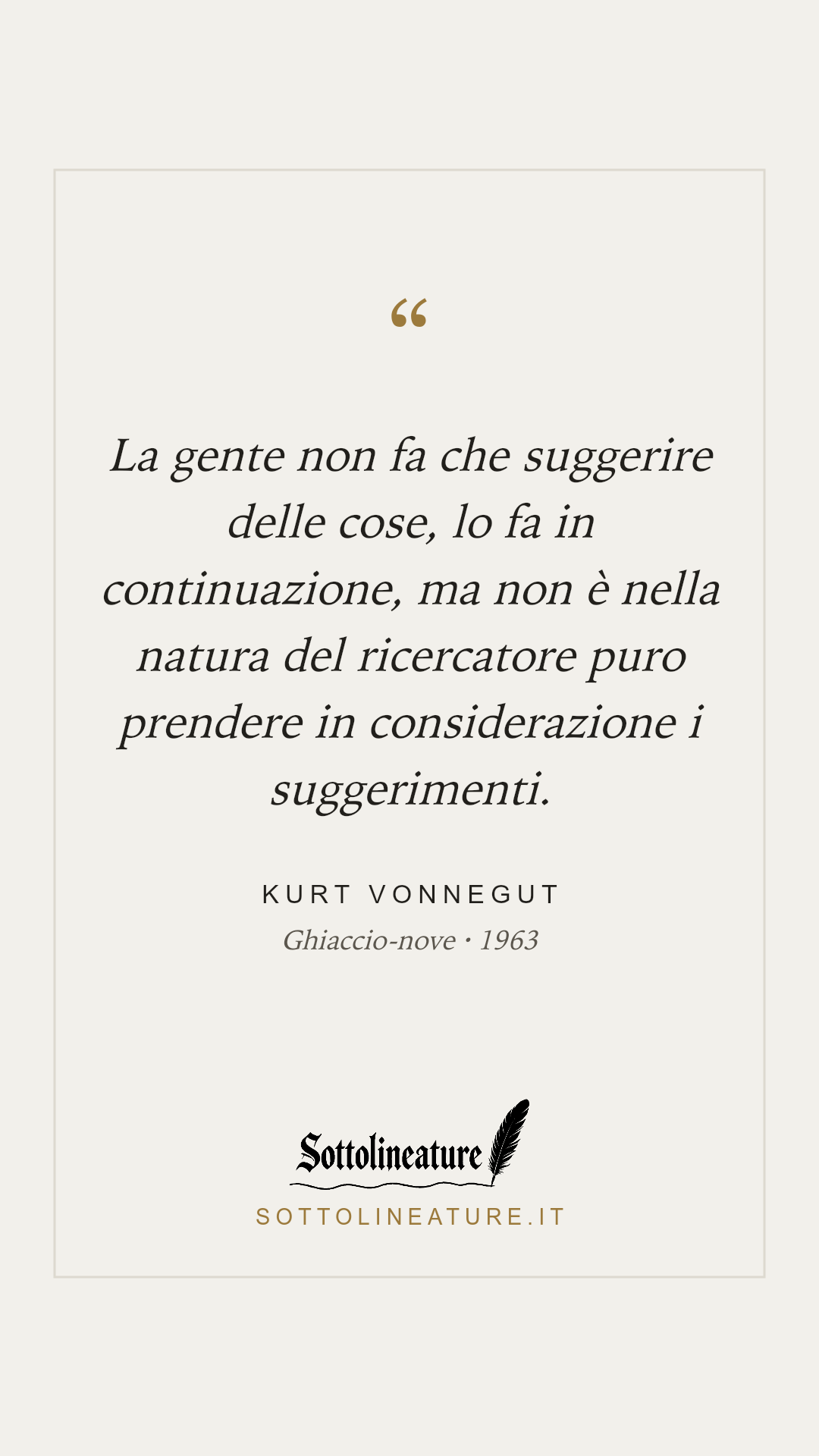 «La gente non fa che suggerire delle cose, lo fa in continuazione, ma non è nella natura del ricercatore puro prendere in considerazione i suggerimenti.» — Kurt Vonnegut, Ghiaccio-nove (1963). Grafica Sottolineature, versione chiara.