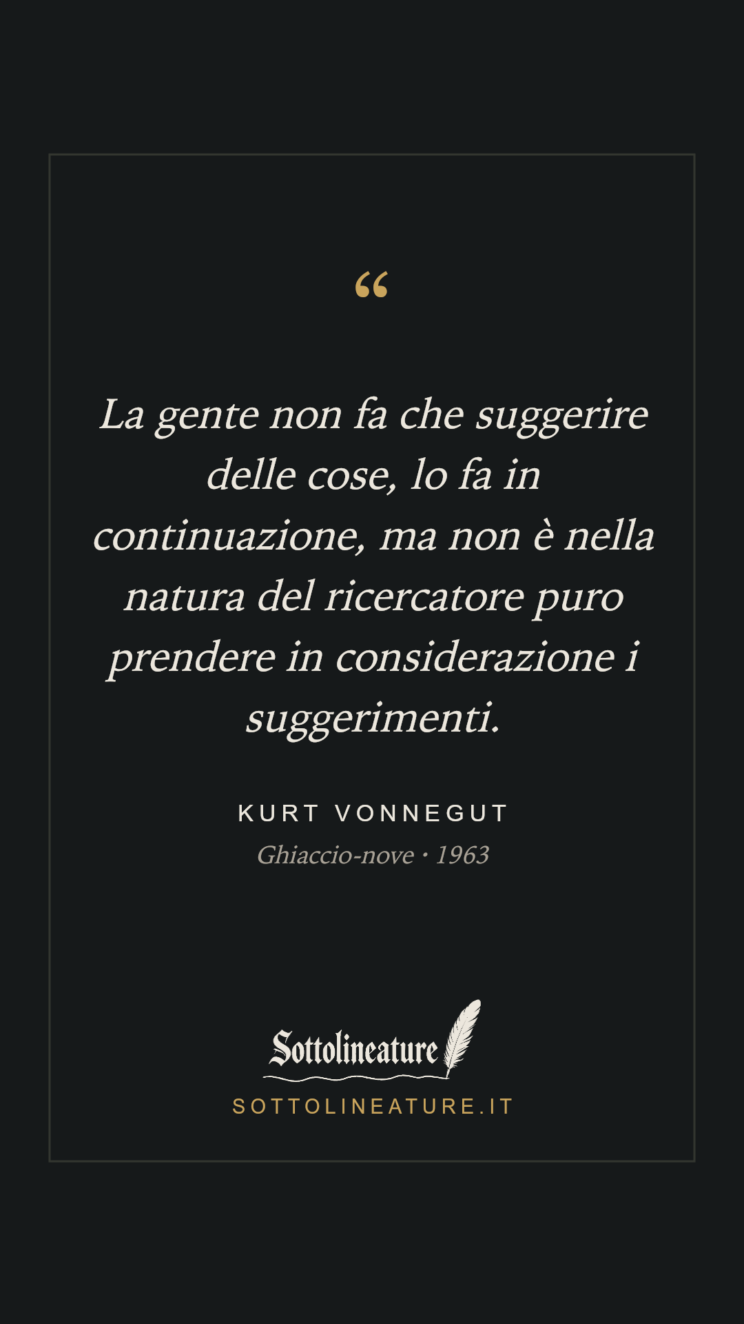 «La gente non fa che suggerire delle cose, lo fa in continuazione, ma non è nella natura del ricercatore puro prendere in considerazione i suggerimenti.» — Kurt Vonnegut, Ghiaccio-nove (1963). Grafica Sottolineature, versione scura.