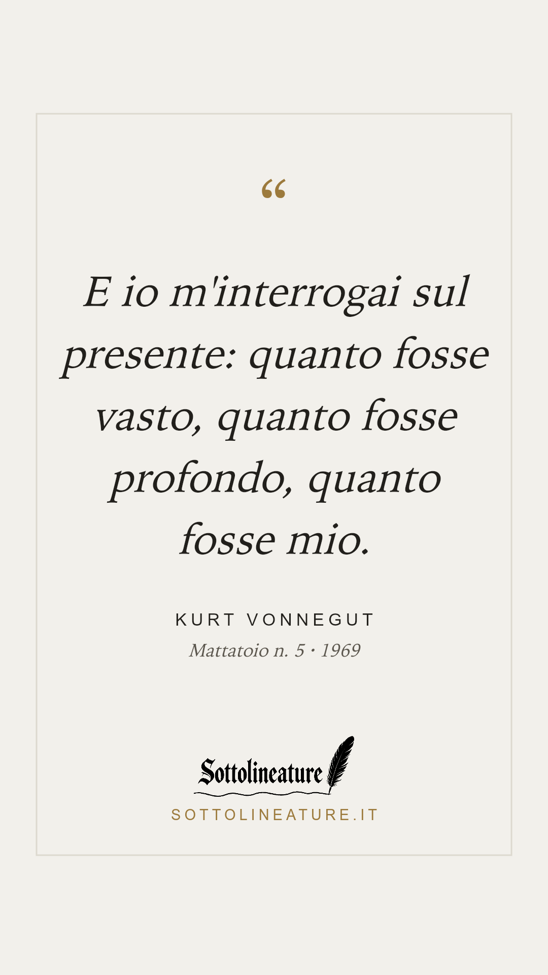 «E io m'interrogai sul presente: quanto fosse vasto, quanto fosse profondo, quanto fosse mio.» — Kurt Vonnegut, Mattatoio n. 5 (1969). Grafica Sottolineature, versione chiara.