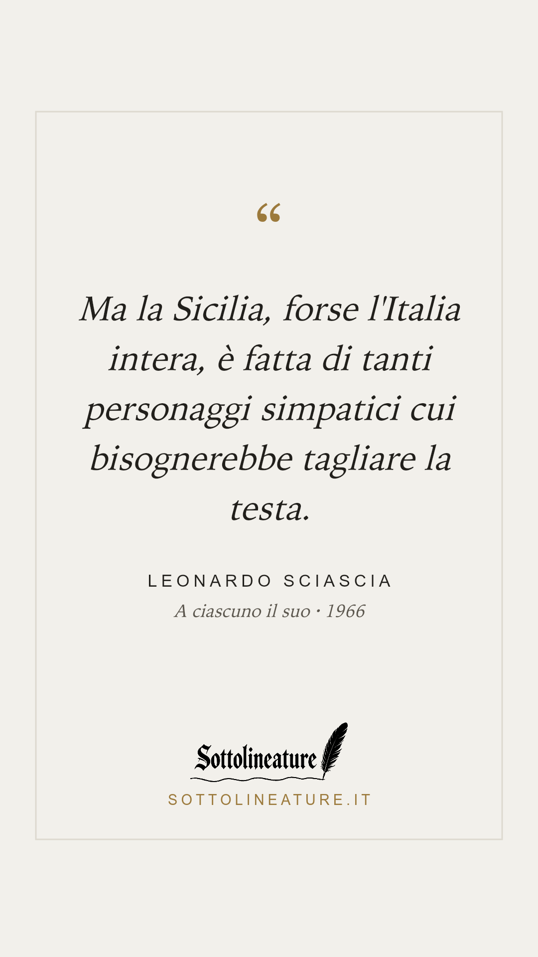«Ma la Sicilia, forse l'Italia intera, è fatta di tanti personaggi simpatici cui bisognerebbe tagliare la testa.» — Leonardo Sciascia, A ciascuno il suo (1966). Grafica Sottolineature, versione chiara.