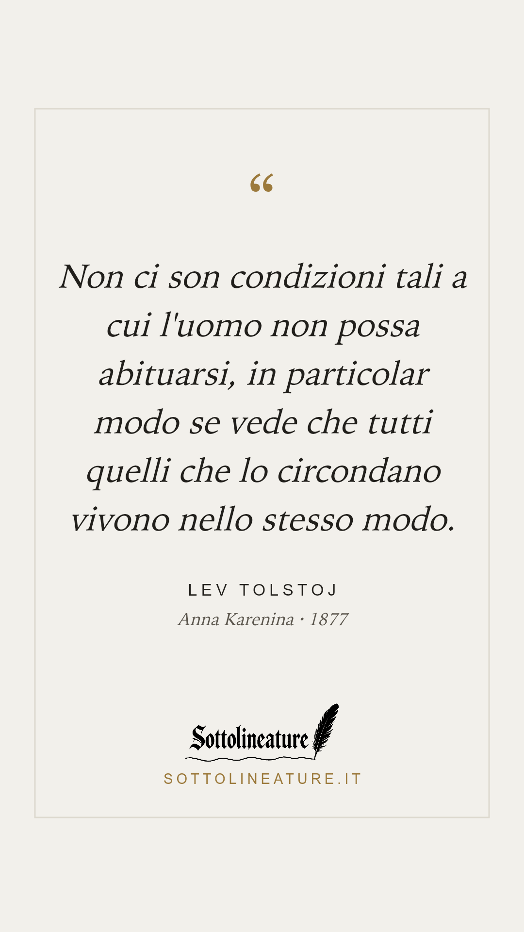 «Non ci son condizioni tali a cui l'uomo non possa abituarsi, in particolar modo se vede che tutti quelli che lo circondano vivono nello stesso modo.» — Lev Tolstoj, Anna Karenina (1877). Grafica Sottolineature, versione chiara.