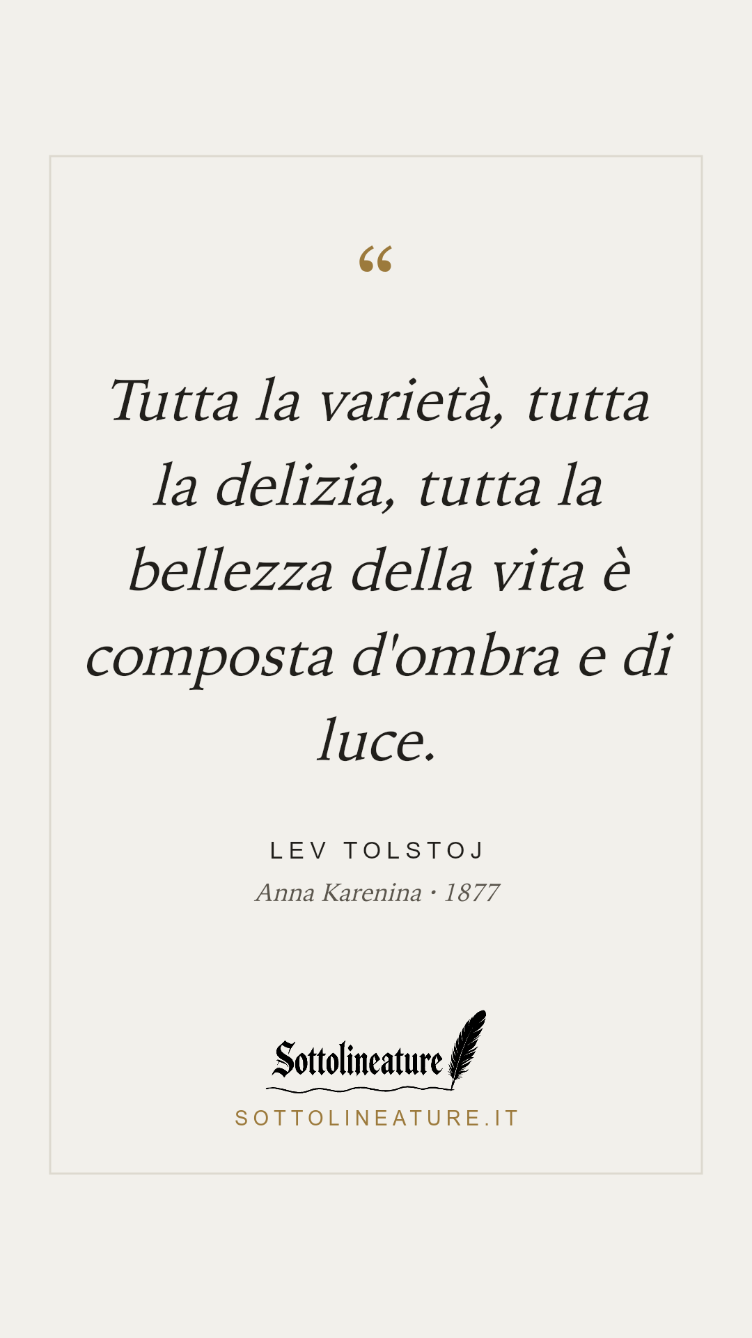 «Tutta la varietà, tutta la delizia, tutta la bellezza della vita è composta d'ombra e di luce.» — Lev Tolstoj, Anna Karenina (1877). Grafica Sottolineature, versione chiara.