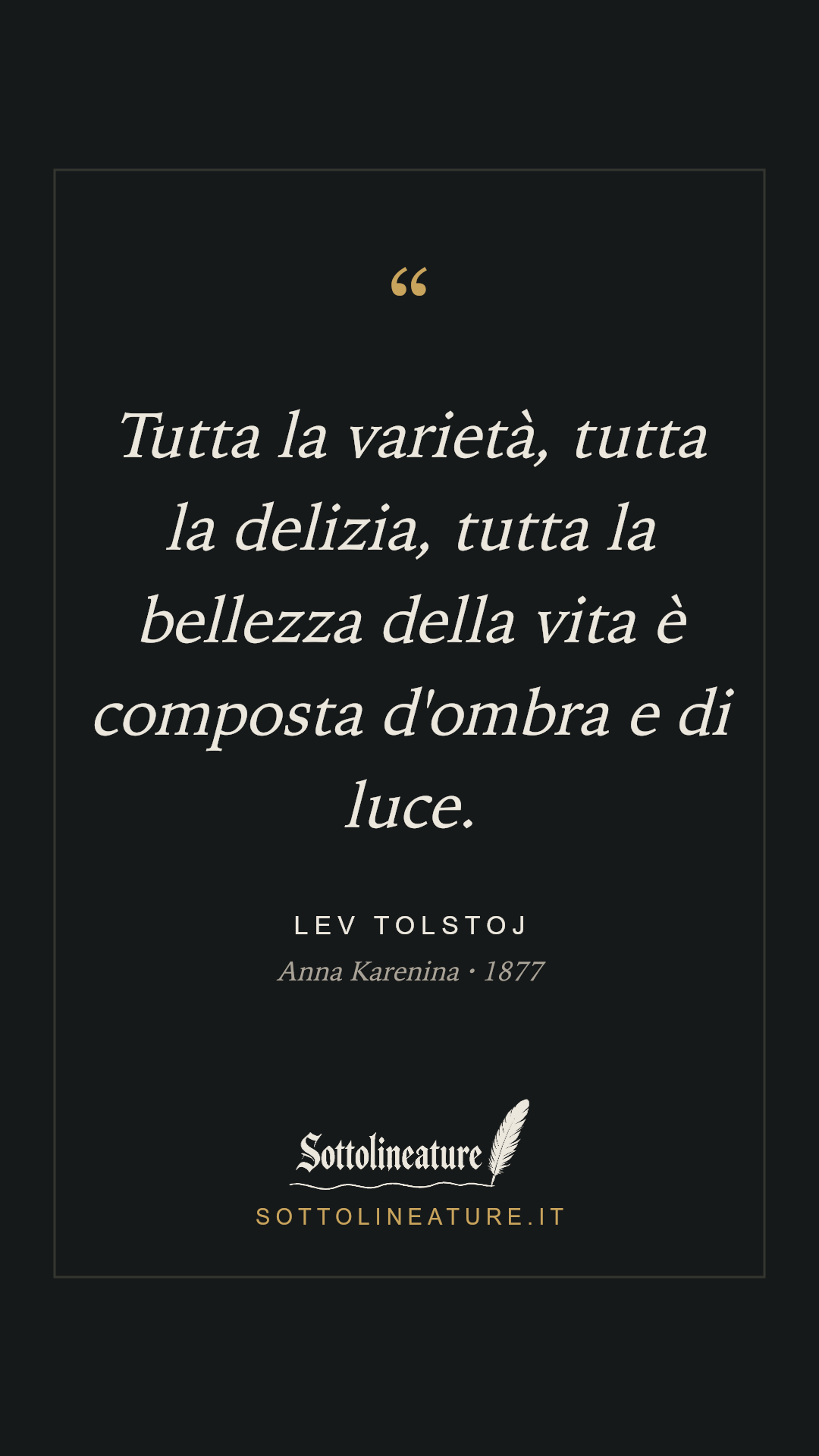 «Tutta la varietà, tutta la delizia, tutta la bellezza della vita è composta d'ombra e di luce.» — Lev Tolstoj, Anna Karenina (1877). Grafica Sottolineature, versione scura.