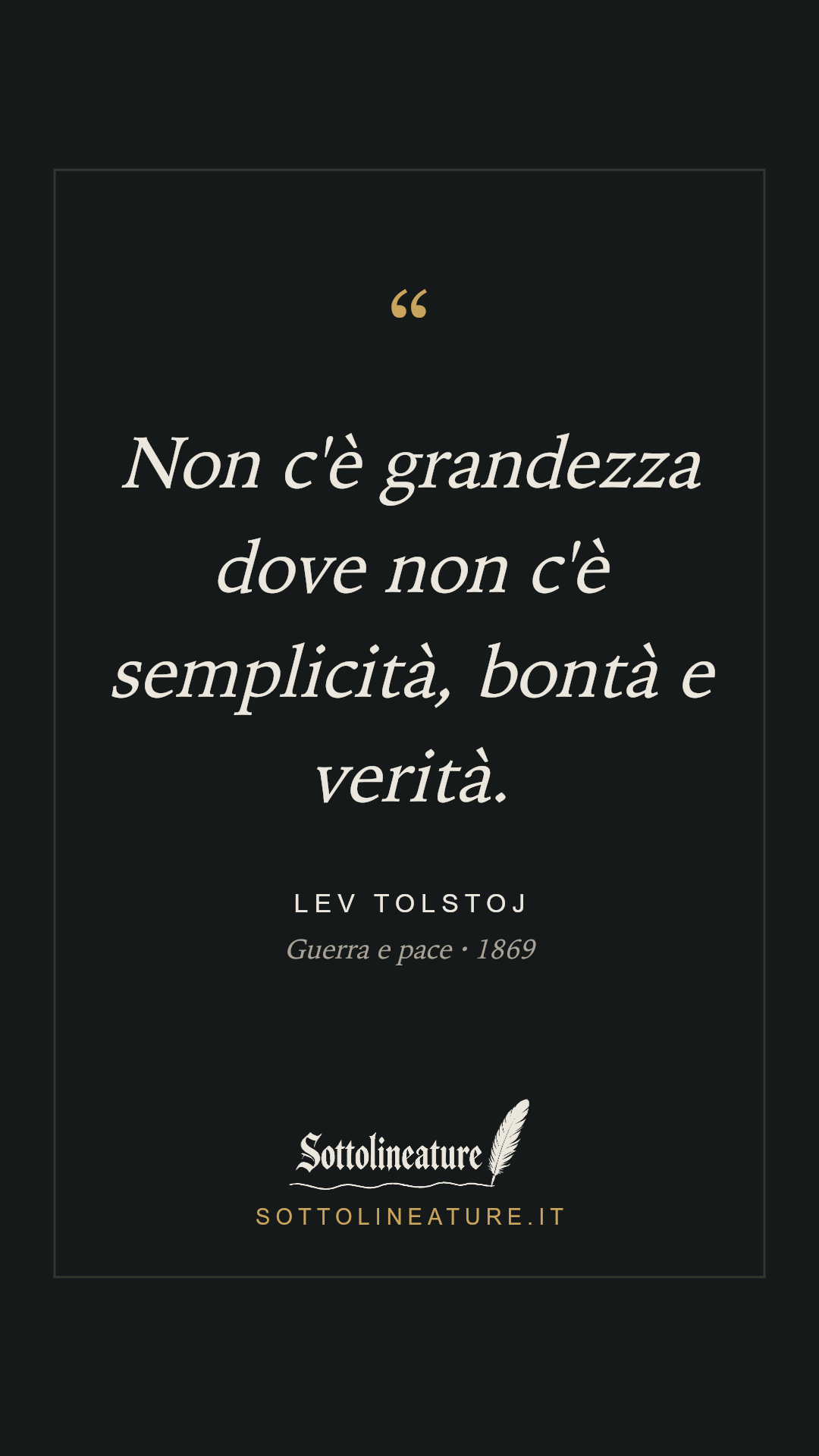 «Non c'è grandezza dove non c'è semplicità, bontà e verità.» — Lev Tolstoj, Guerra e pace (1869). Grafica Sottolineature, versione scura.
