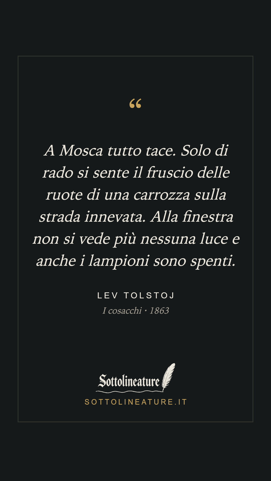 «A Mosca tutto tace. Solo di rado si sente il fruscio delle ruote di una carrozza sulla strada innevata. Alla finestra non si vede più nessuna luce e anche i lampioni sono spenti.» — Lev Tolstoj, I cosacchi (1863). Grafica Sottolineature, versione scura.
