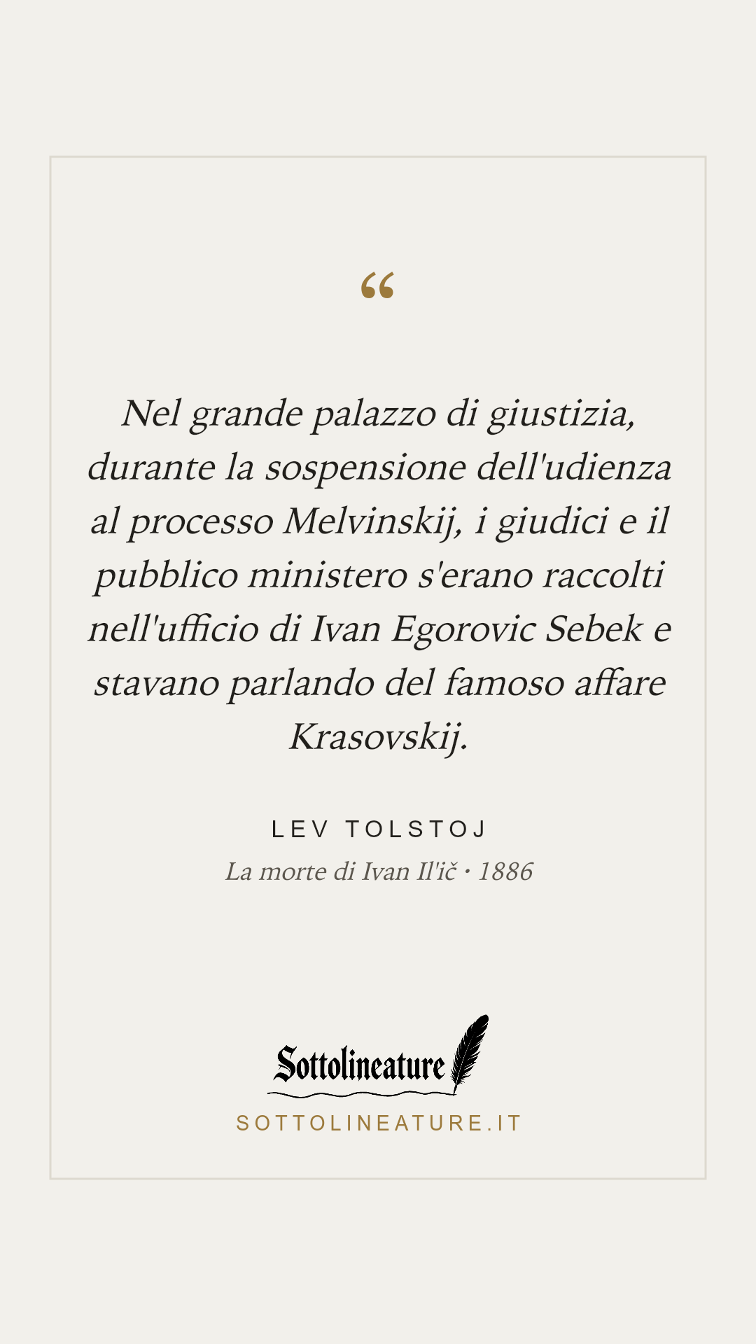 «Nel grande palazzo di giustizia, durante la sospensione dell'udienza al processo Melvinskij, i giudici e il pubblico ministero s'erano raccolti nell'ufficio di Ivan Egorovic Sebek e stavano parlando del famoso affare Krasovskij.» — Lev Tolstoj, La morte di Ivan Il'ič (1886). Grafica Sottolineature, versione chiara.