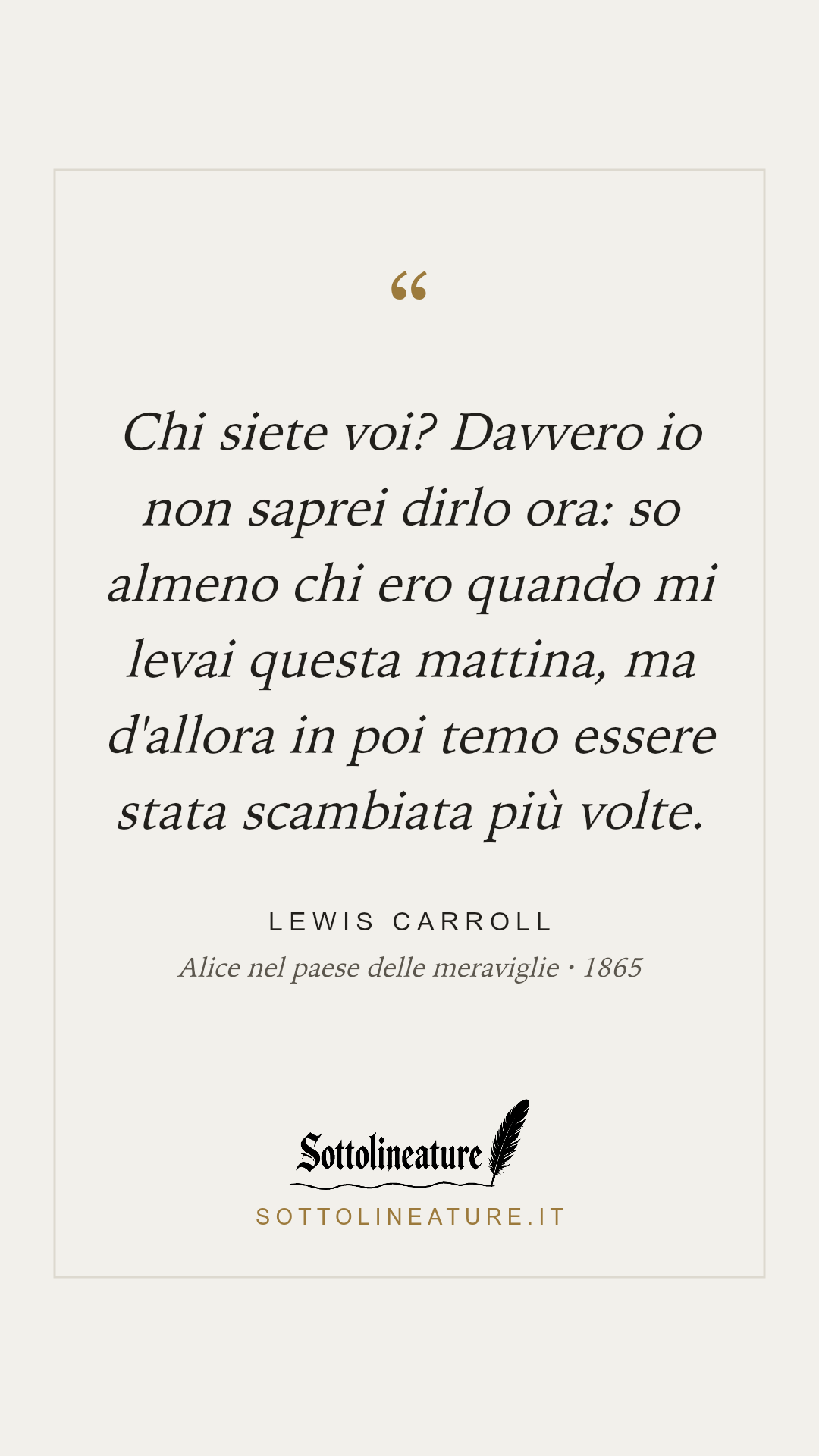 «Chi siete voi? Davvero io non saprei dirlo ora: so almeno chi ero quando mi levai questa mattina, ma d'allora in poi temo essere stata scambiata più volte.» — Lewis Carroll, Alice nel paese delle meraviglie (1865). Grafica Sottolineature, versione chiara.
