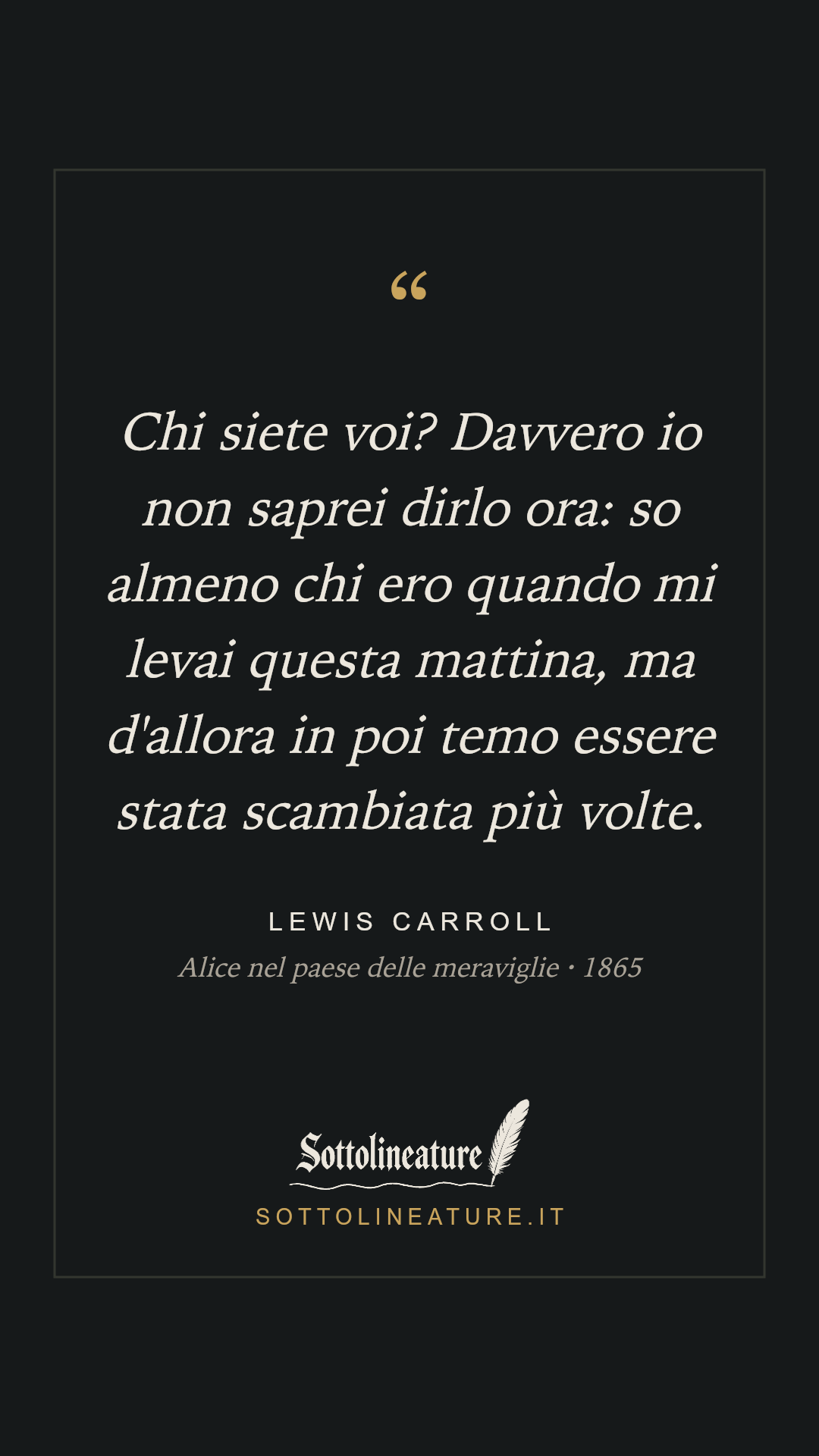 «Chi siete voi? Davvero io non saprei dirlo ora: so almeno chi ero quando mi levai questa mattina, ma d'allora in poi temo essere stata scambiata più volte.» — Lewis Carroll, Alice nel paese delle meraviglie (1865). Grafica Sottolineature, versione scura.