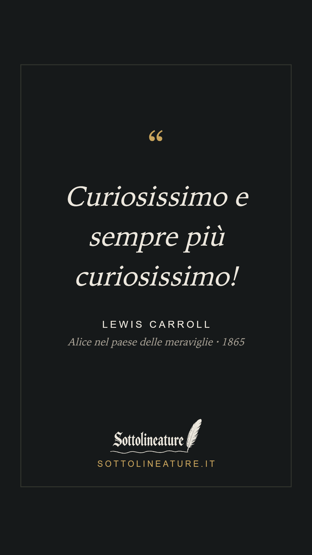 «Curiosissimo e sempre più curiosissimo!» — Lewis Carroll, Alice nel paese delle meraviglie (1865). Grafica Sottolineature, versione scura.