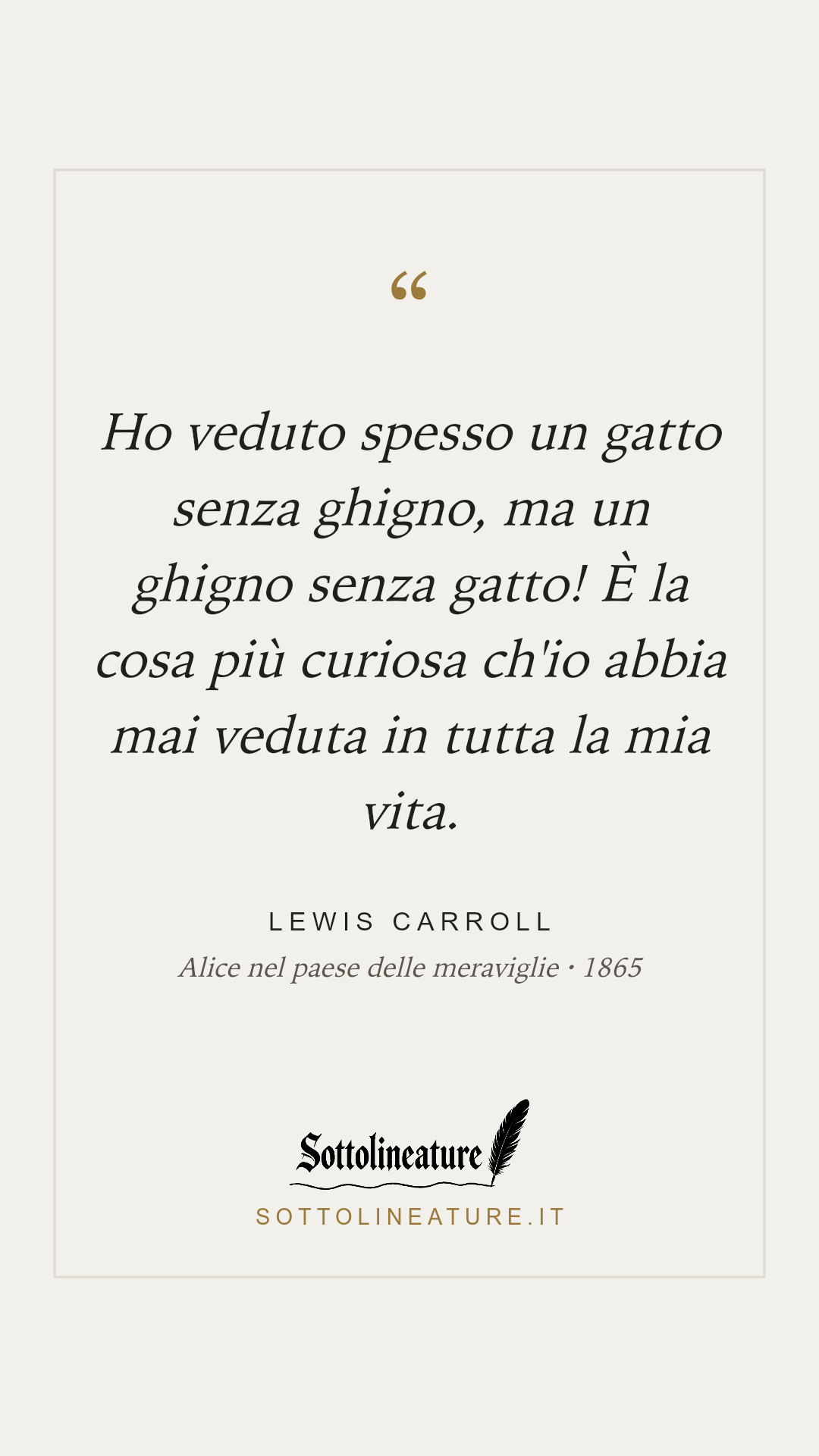 «Ho veduto spesso un gatto senza ghigno, ma un ghigno senza gatto! È la cosa più curiosa ch'io abbia mai veduta in tutta la mia vita.» — Lewis Carroll, Alice nel paese delle meraviglie (1865). Grafica Sottolineature, versione chiara.