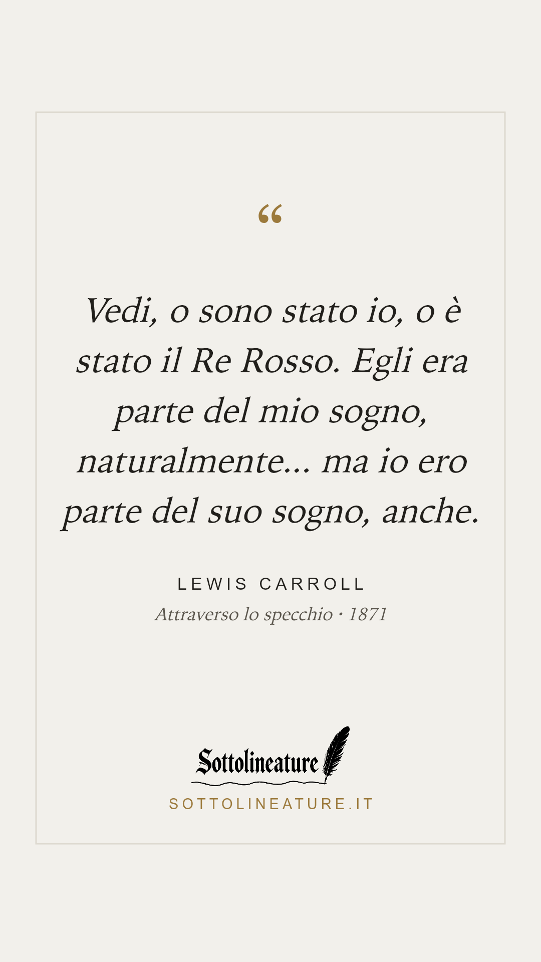 «Vedi, o sono stato io, o è stato il Re Rosso. Egli era parte del mio sogno, naturalmente... ma io ero parte del suo sogno, anche.» — Lewis Carroll, Attraverso lo specchio (1871). Grafica Sottolineature, versione chiara.