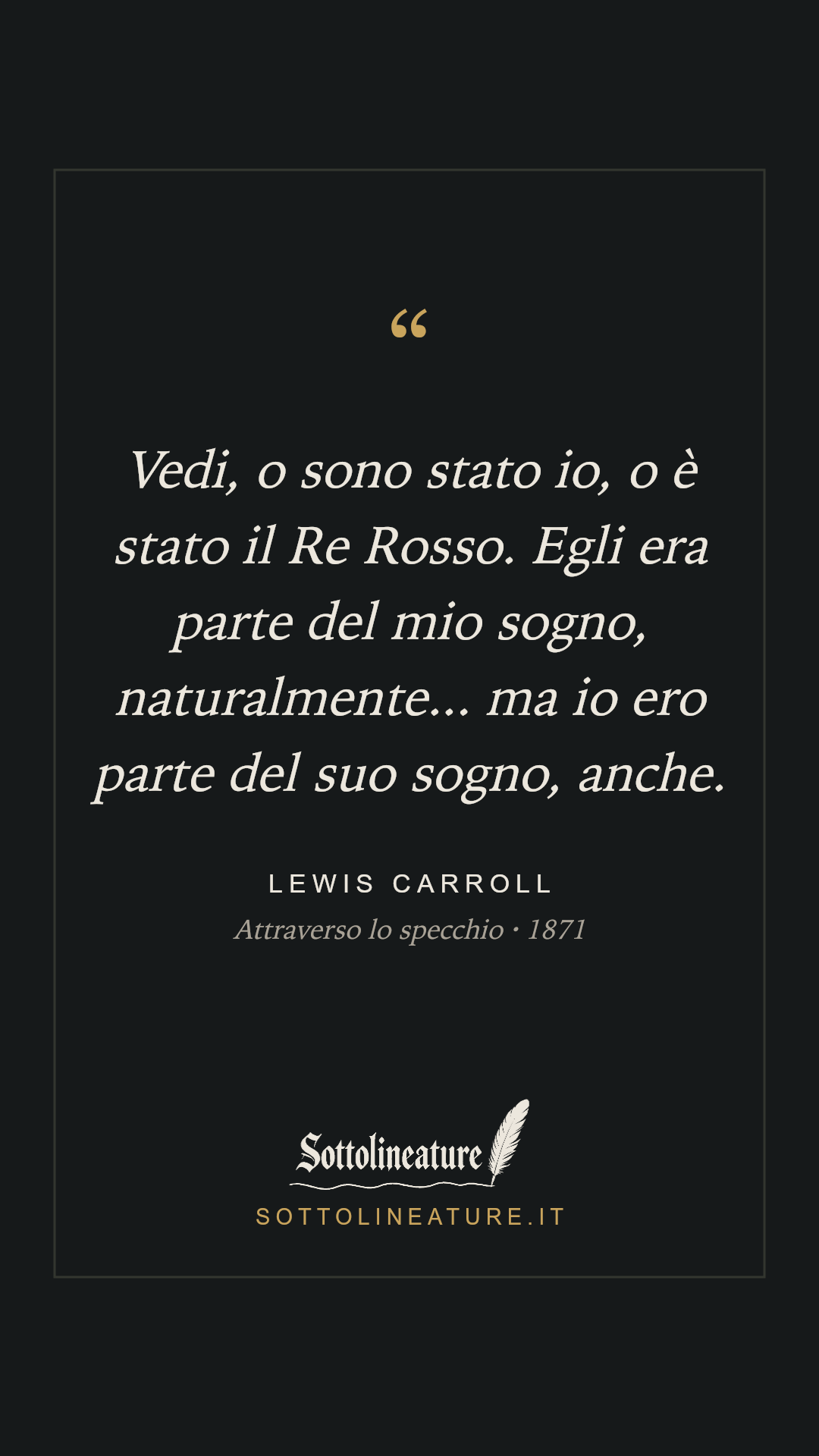 «Vedi, o sono stato io, o è stato il Re Rosso. Egli era parte del mio sogno, naturalmente... ma io ero parte del suo sogno, anche.» — Lewis Carroll, Attraverso lo specchio (1871). Grafica Sottolineature, versione scura.