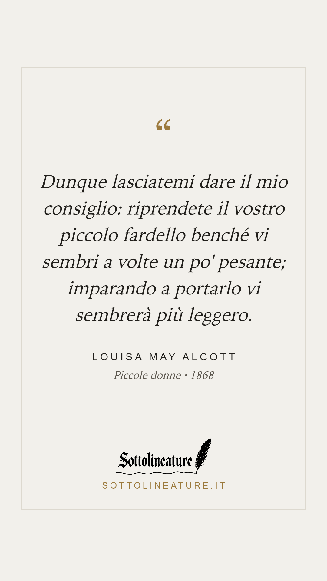 «Dunque lasciatemi dare il mio consiglio: riprendete il vostro piccolo fardello benché vi sembri a volte un po' pesante; imparando a portarlo vi sembrerà più leggero.» — Louisa May Alcott, Piccole donne (1868). Grafica Sottolineature, versione chiara.